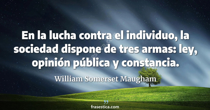 En la lucha contra el individuo, la sociedad dispone de tres armas: ley, opinión pública y constancia. - William Somerset Maugham