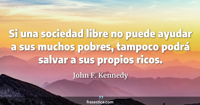 Si una sociedad libre no puede ayudar a sus muchos pobres, tampoco podrá salvar a sus propios ricos. - John F. Kennedy