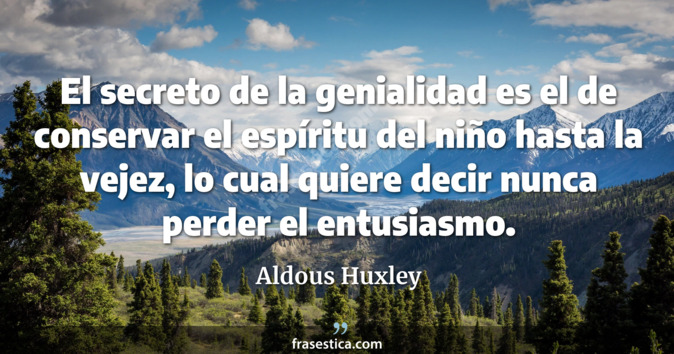 El secreto de la genialidad es el de conservar el espíritu del niño hasta la vejez, lo cual quiere decir nunca perder el entusiasmo. - Aldous Huxley