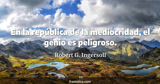 En la república de la mediocridad, el genio es peligroso. - Robert G. Ingersoll