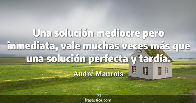 Una solución mediocre pero inmediata, vale muchas veces más que una solución perfecta y tardía. - André Maurois