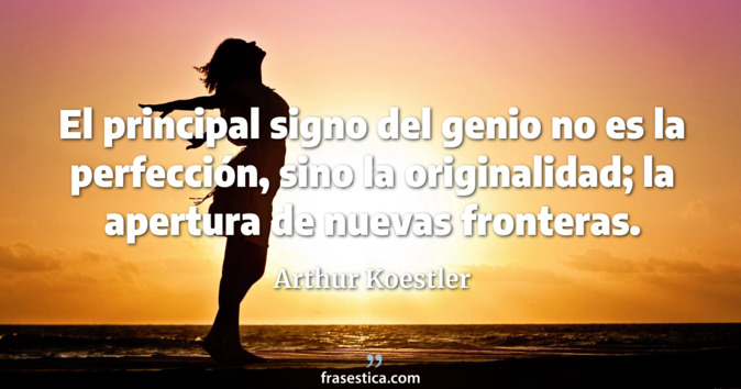 El principal signo del genio no es la perfección, sino la originalidad; la apertura de nuevas fronteras. - Arthur Koestler