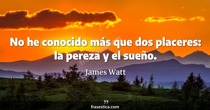 No he conocido más que dos placeres: la pereza y el sueño. - James Watt