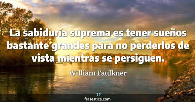 La sabiduría suprema es tener sueños bastante grandes para no perderlos de vista mientras se persiguen. - William Faulkner