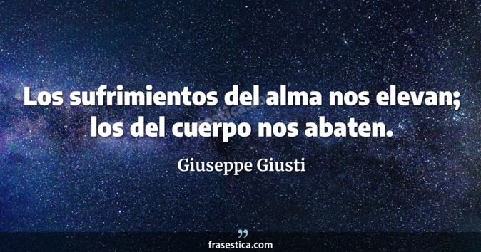Los sufrimientos del alma nos elevan; los del cuerpo nos abaten. - Giuseppe Giusti