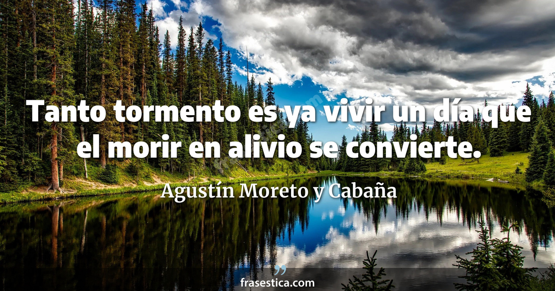 Tanto tormento es ya vivir un día que el morir en alivio se convierte. - Agustín Moreto y Cabaña