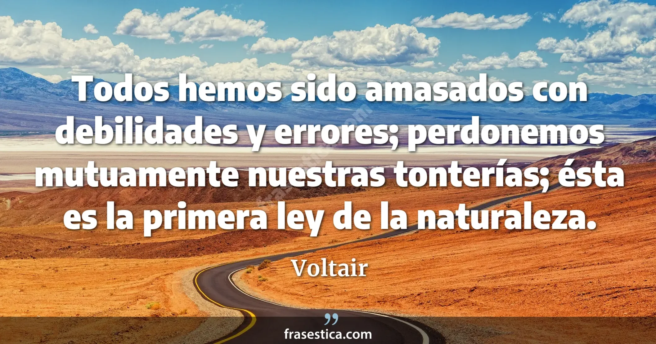 Todos hemos sido amasados con debilidades y errores; perdonemos mutuamente nuestras tonterías; ésta es la primera ley de la naturaleza. - Voltair