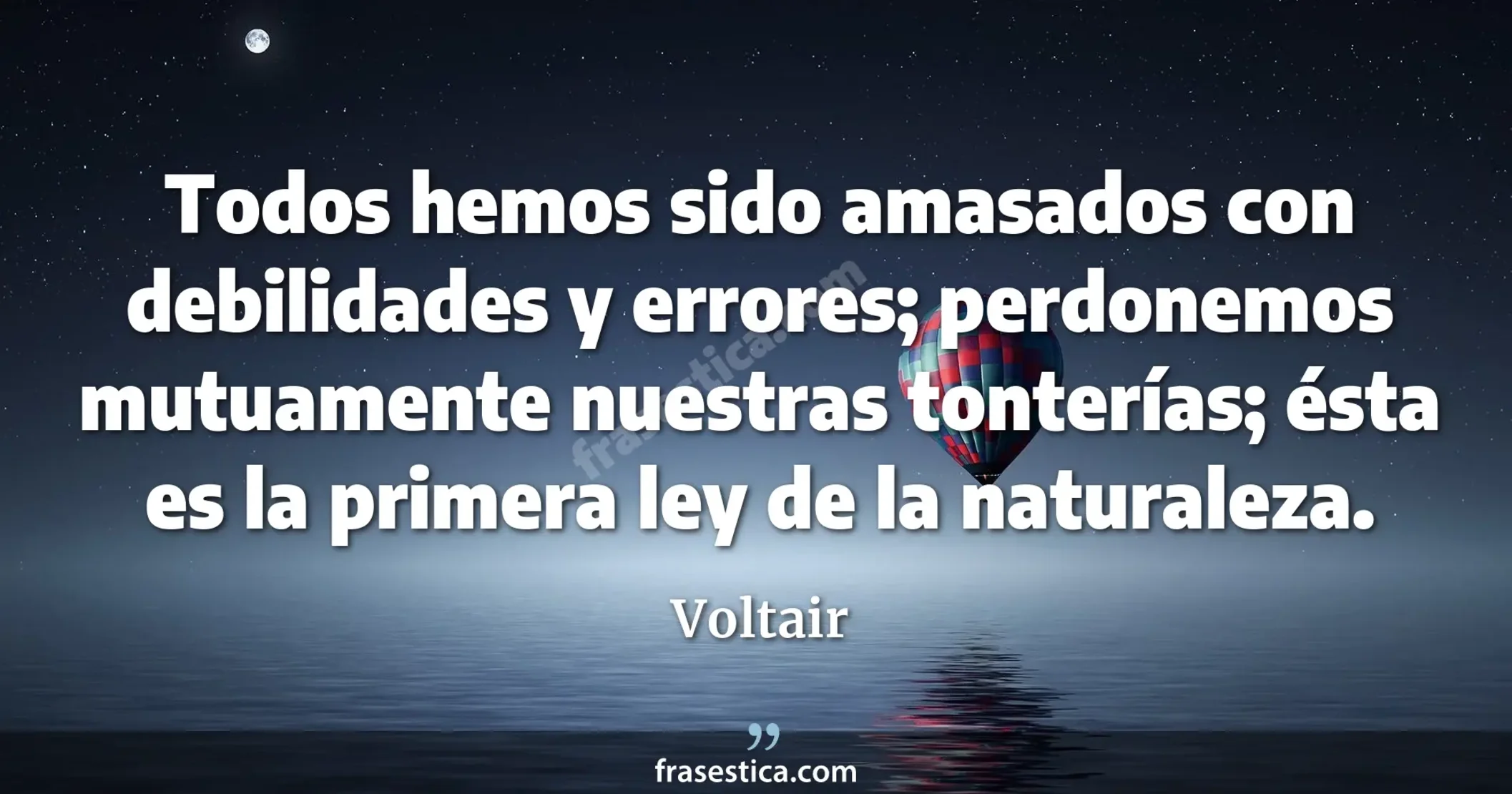 Todos hemos sido amasados con debilidades y errores; perdonemos mutuamente nuestras tonterías; ésta es la primera ley de la naturaleza. - Voltair