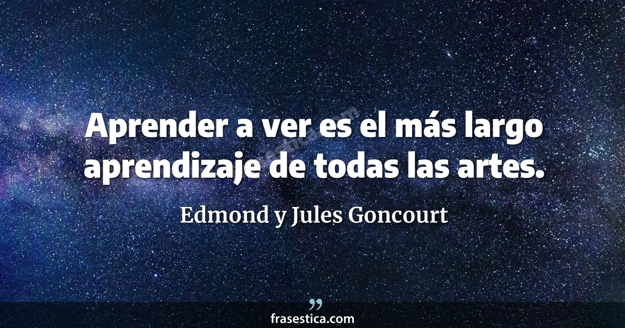 Aprender a ver es el más largo aprendizaje de todas las artes. - Edmond y Jules Goncourt