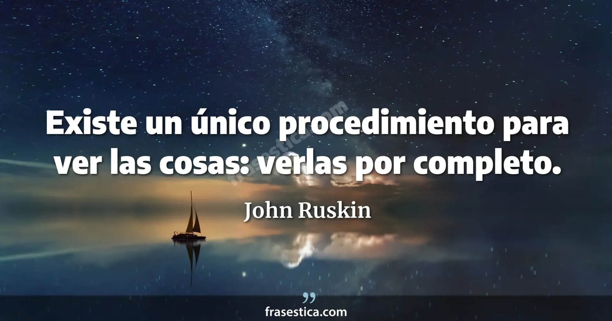 Existe un único procedimiento para ver las cosas: verlas por completo. - John Ruskin