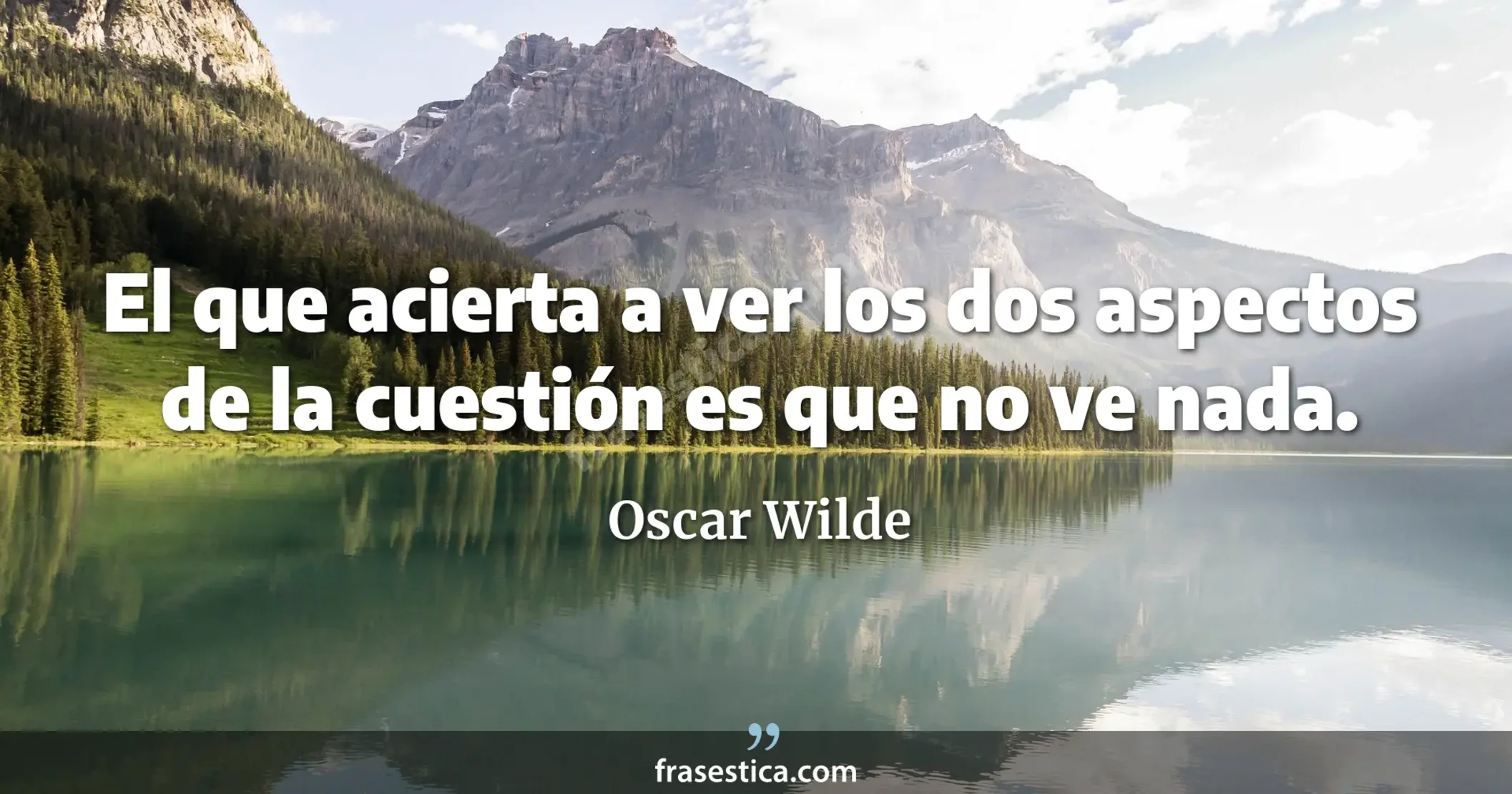 El que acierta a ver los dos aspectos de la cuestión es que no ve nada. - Oscar Wilde
