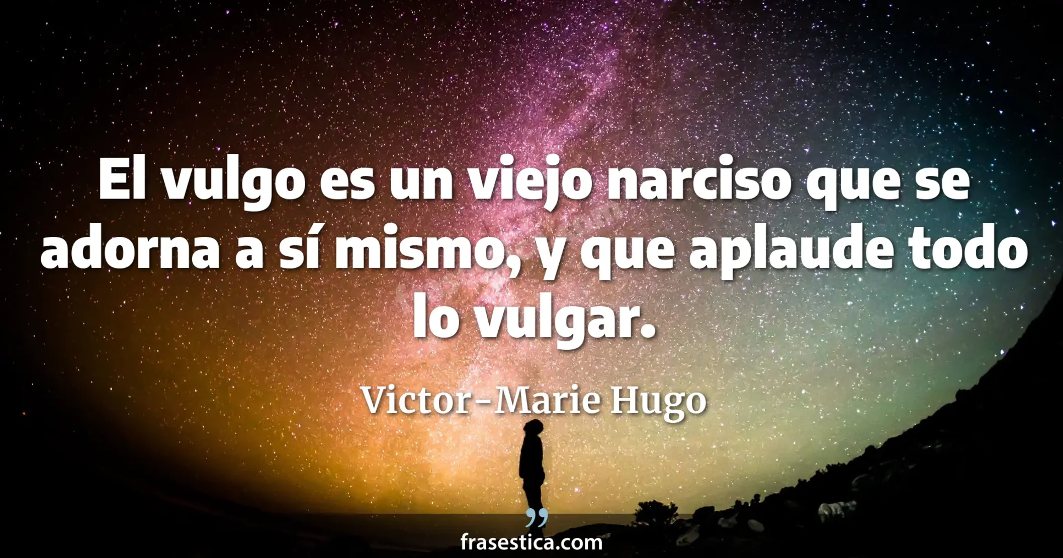 El vulgo es un viejo narciso que se adorna a sí mismo, y que aplaude todo lo vulgar. - Victor-Marie Hugo
