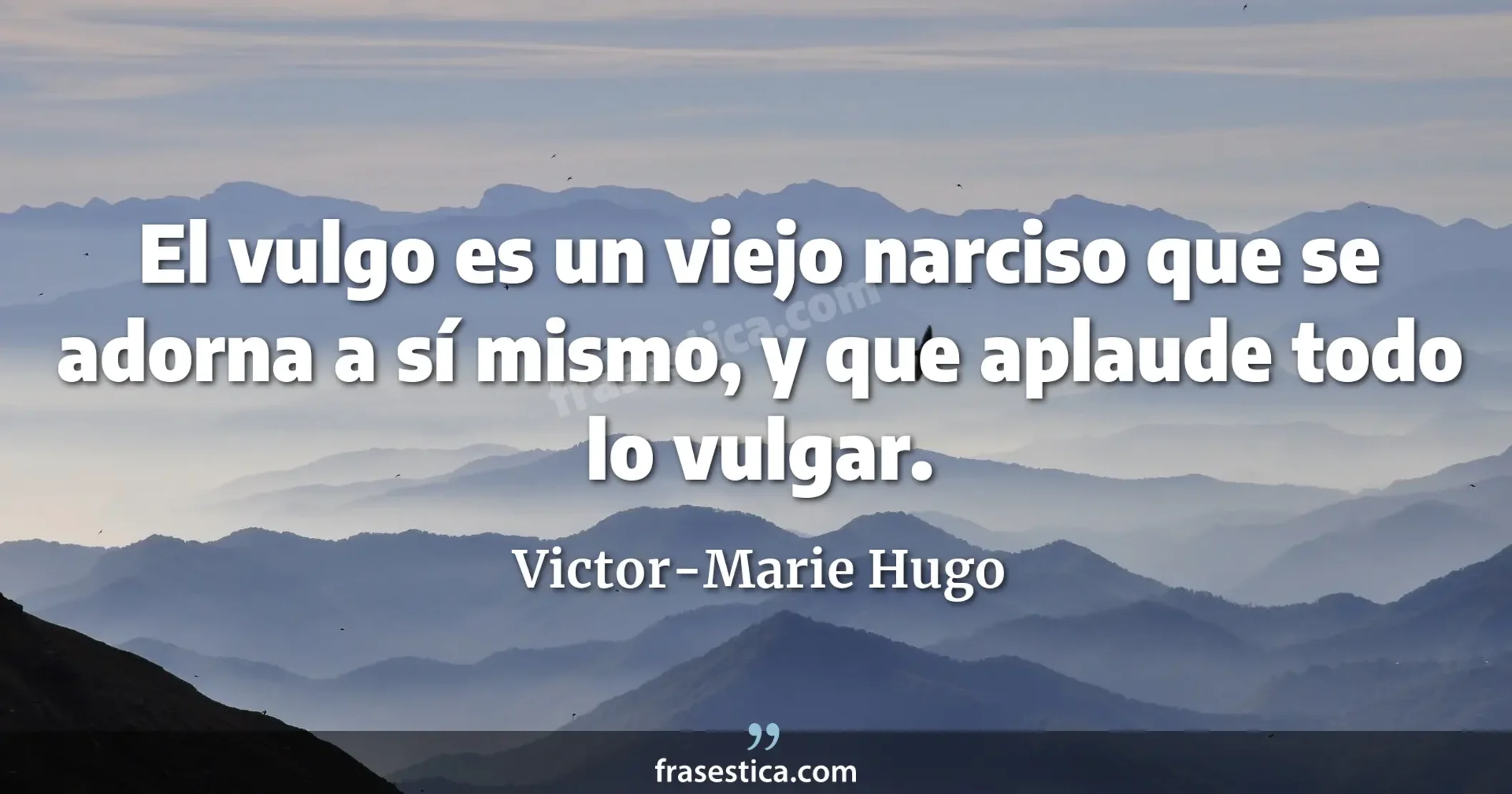 El vulgo es un viejo narciso que se adorna a sí mismo, y que aplaude todo lo vulgar. - Victor-Marie Hugo