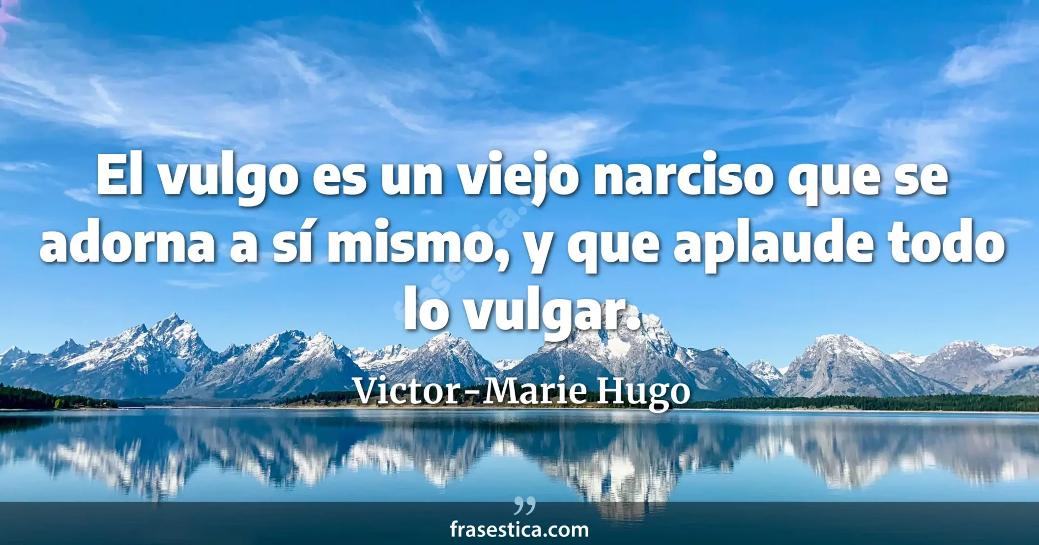El vulgo es un viejo narciso que se adorna a sí mismo, y que aplaude todo lo vulgar. - Victor-Marie Hugo