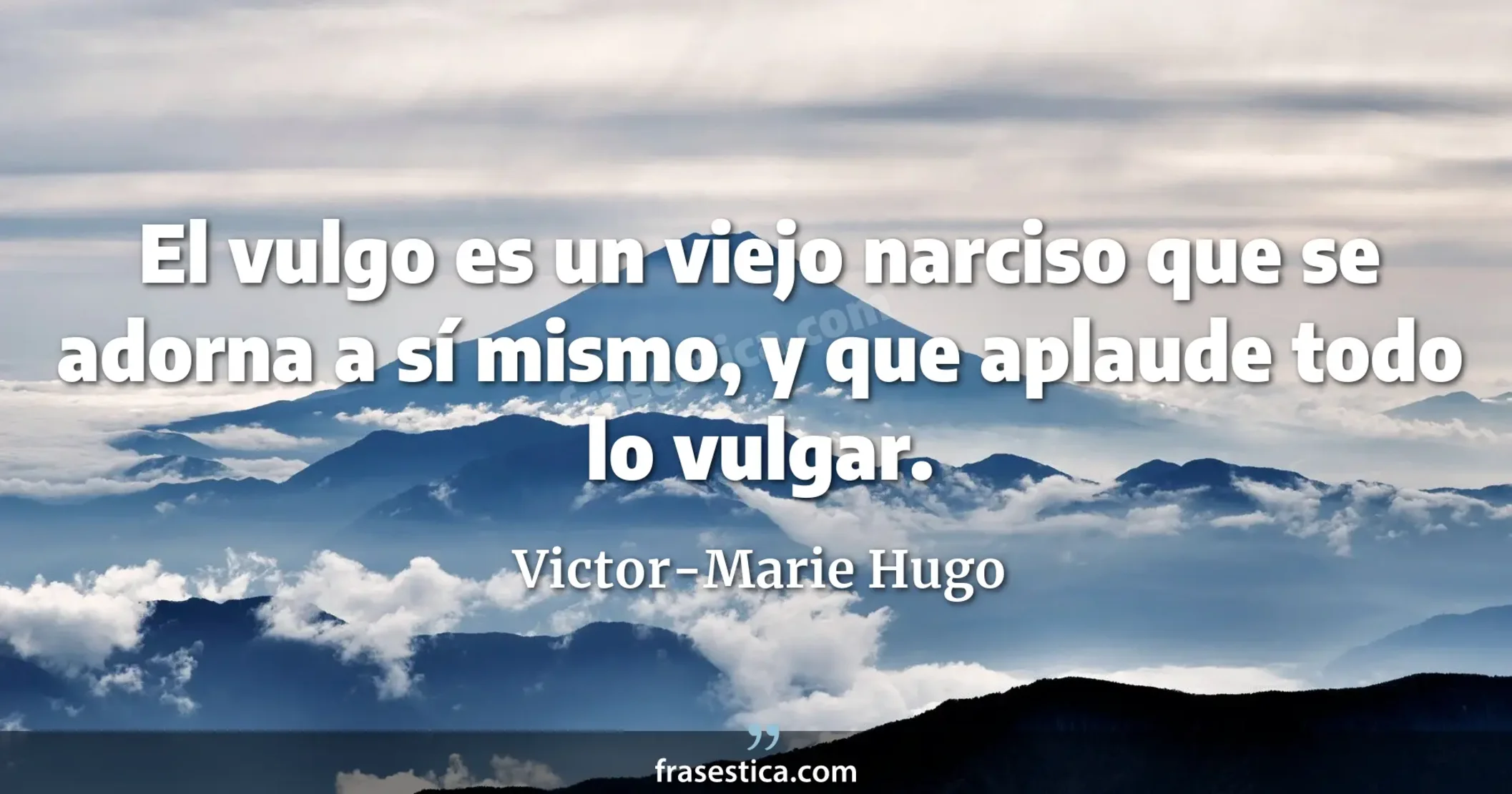 El vulgo es un viejo narciso que se adorna a sí mismo, y que aplaude todo lo vulgar. - Victor-Marie Hugo