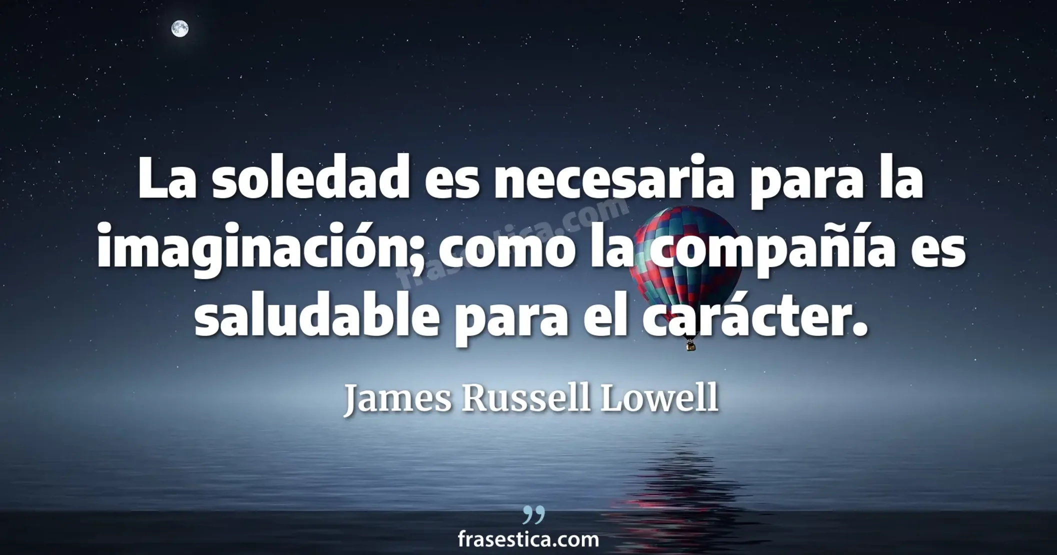 La soledad es necesaria para la imaginación; como la compañía es saludable para el carácter. - James Russell Lowell