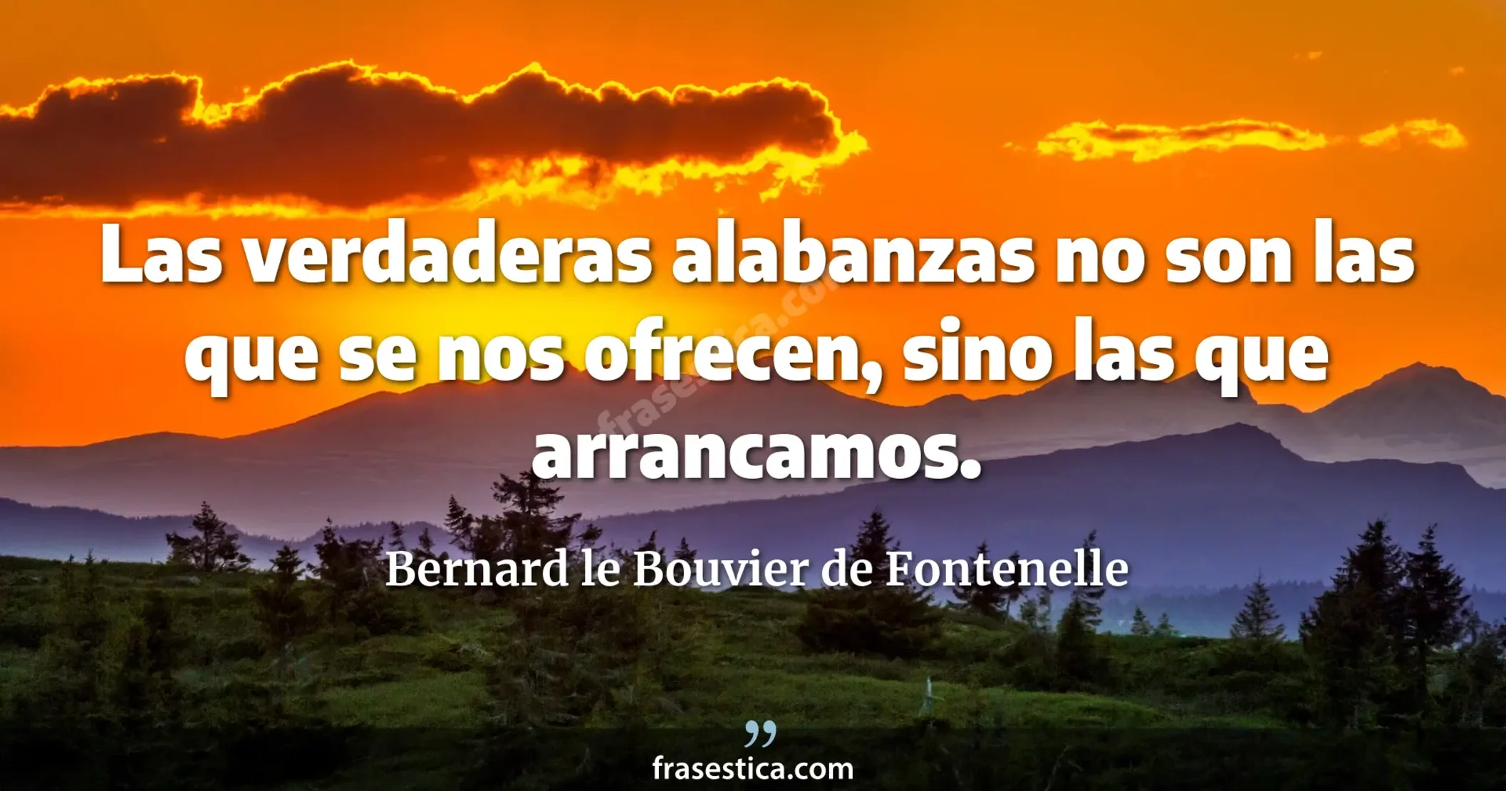 Las verdaderas alabanzas no son las que se nos ofrecen, sino las que arrancamos. - Bernard le Bouvier de Fontenelle