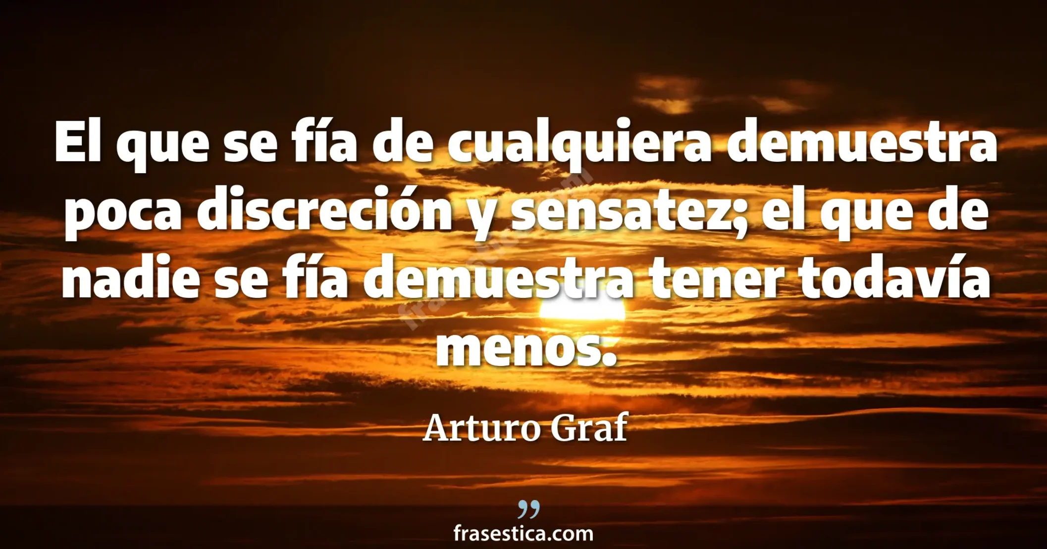 El que se fía de cualquiera demuestra poca discreción y sensatez; el que de nadie se fía demuestra tener todavía menos. - Arturo Graf