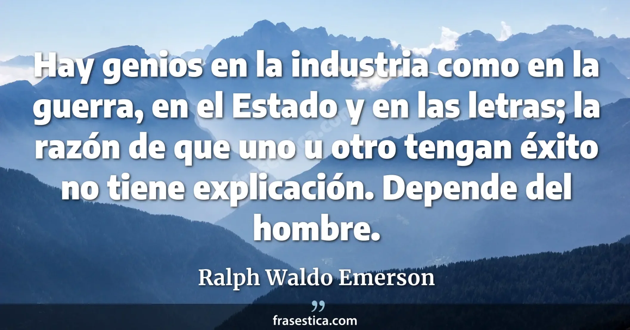 Hay genios en la industria como en la guerra, en el Estado y en las letras; la razón de que uno u otro tengan éxito no tiene explicación. Depende del hombre. - Ralph Waldo Emerson