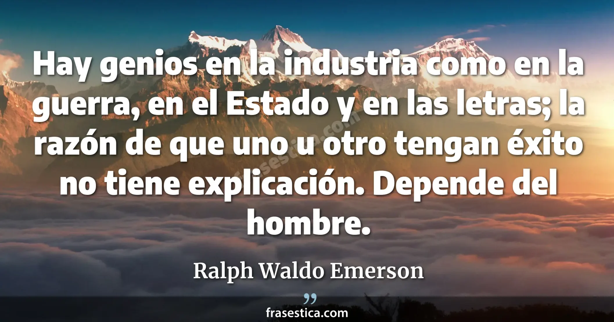 Hay genios en la industria como en la guerra, en el Estado y en las letras; la razón de que uno u otro tengan éxito no tiene explicación. Depende del hombre. - Ralph Waldo Emerson