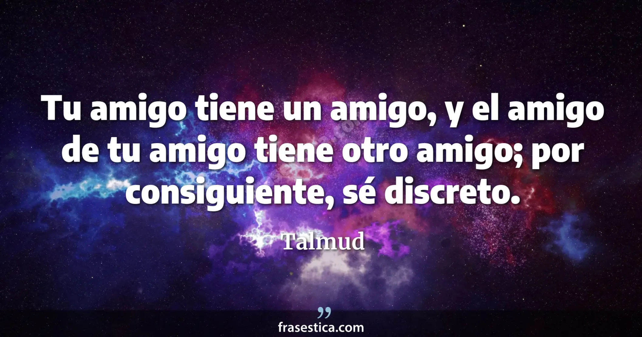 Tu amigo tiene un amigo, y el amigo de tu amigo tiene otro amigo; por consiguiente, sé discreto. - Talmud