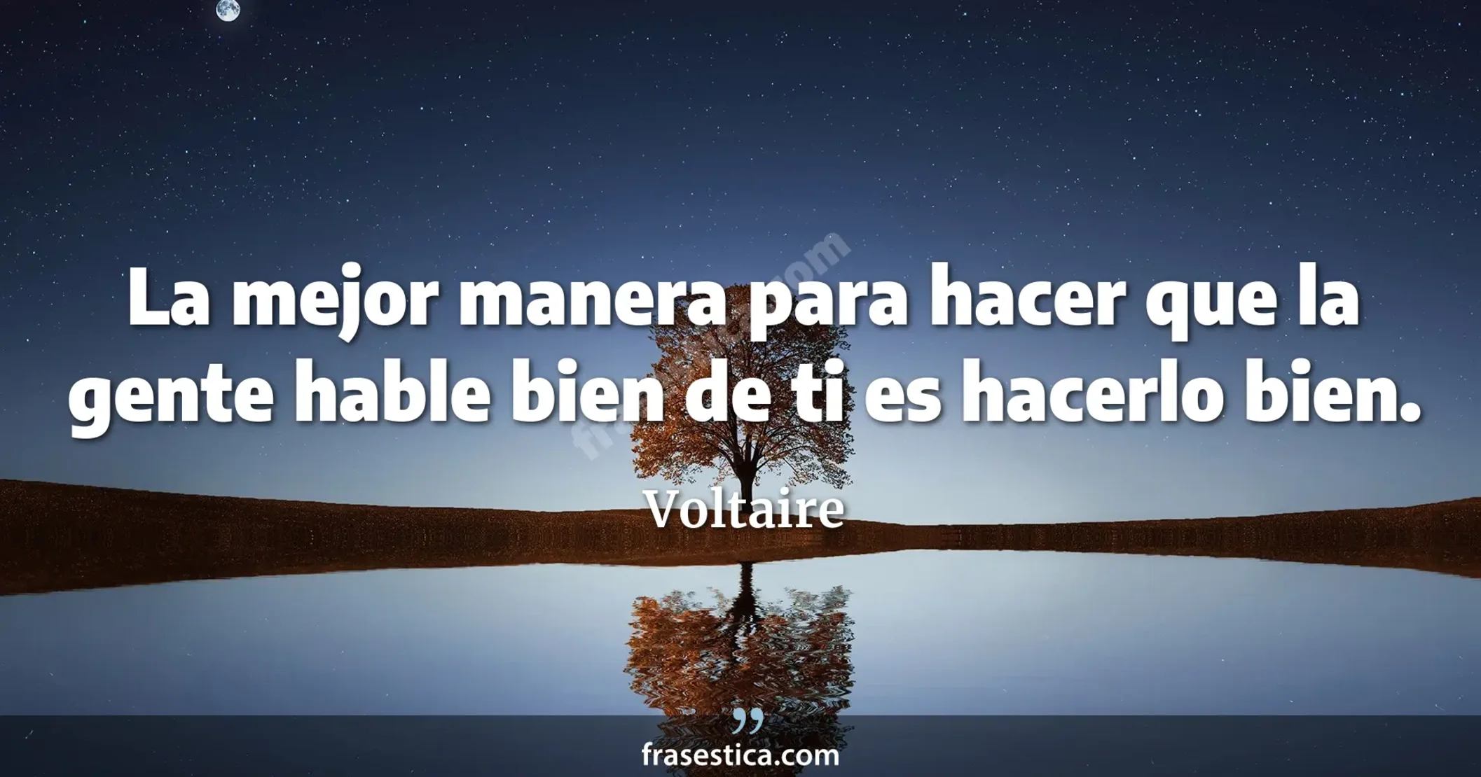 La mejor manera para hacer que la gente hable bien de ti es hacerlo bien. - Voltaire