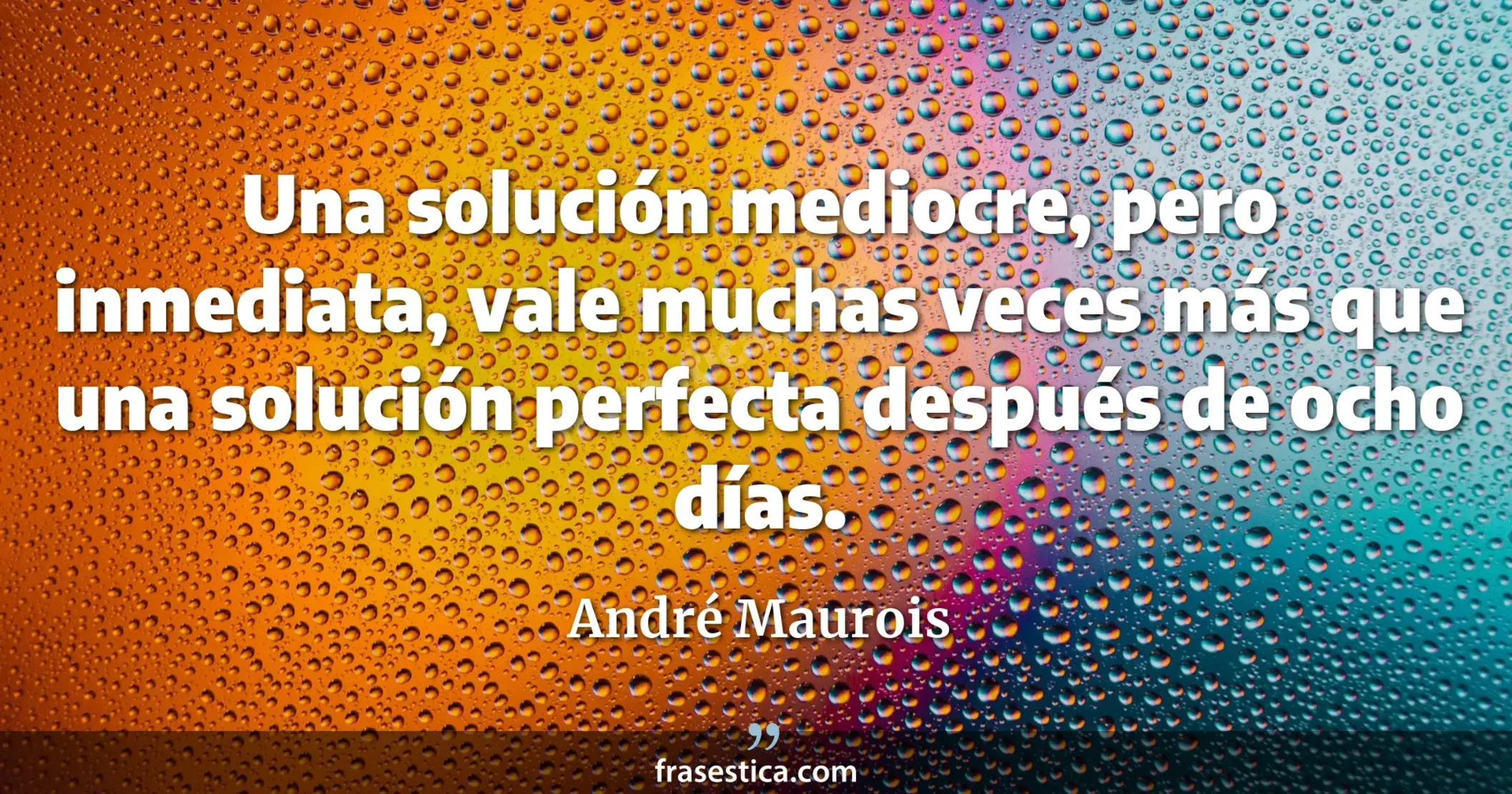 Una solución mediocre, pero inmediata, vale muchas veces más que una solución perfecta después de ocho días. - André Maurois