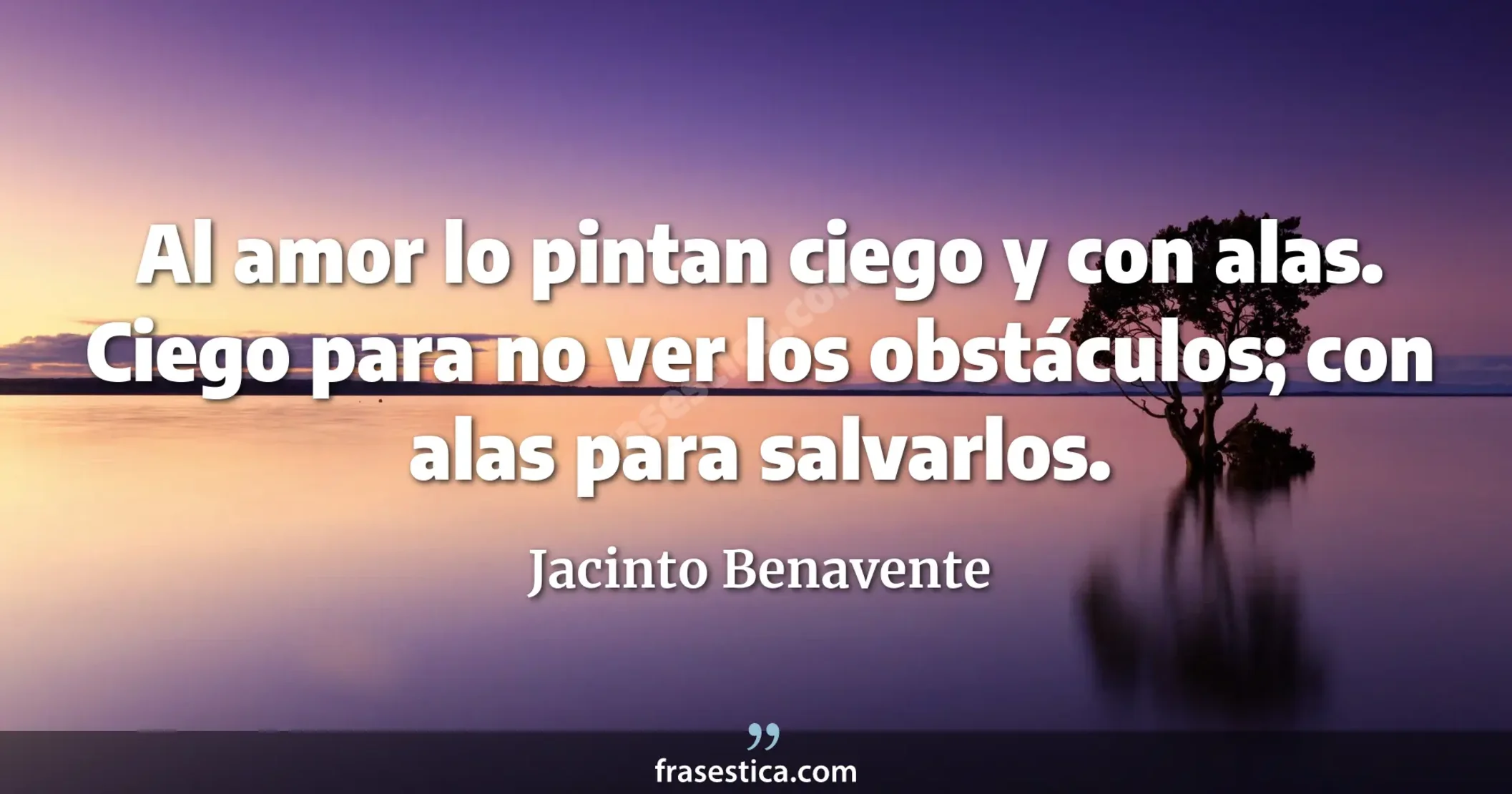 Al amor lo pintan ciego y con alas. Ciego para no ver los obstáculos; con alas para salvarlos. - Jacinto Benavente