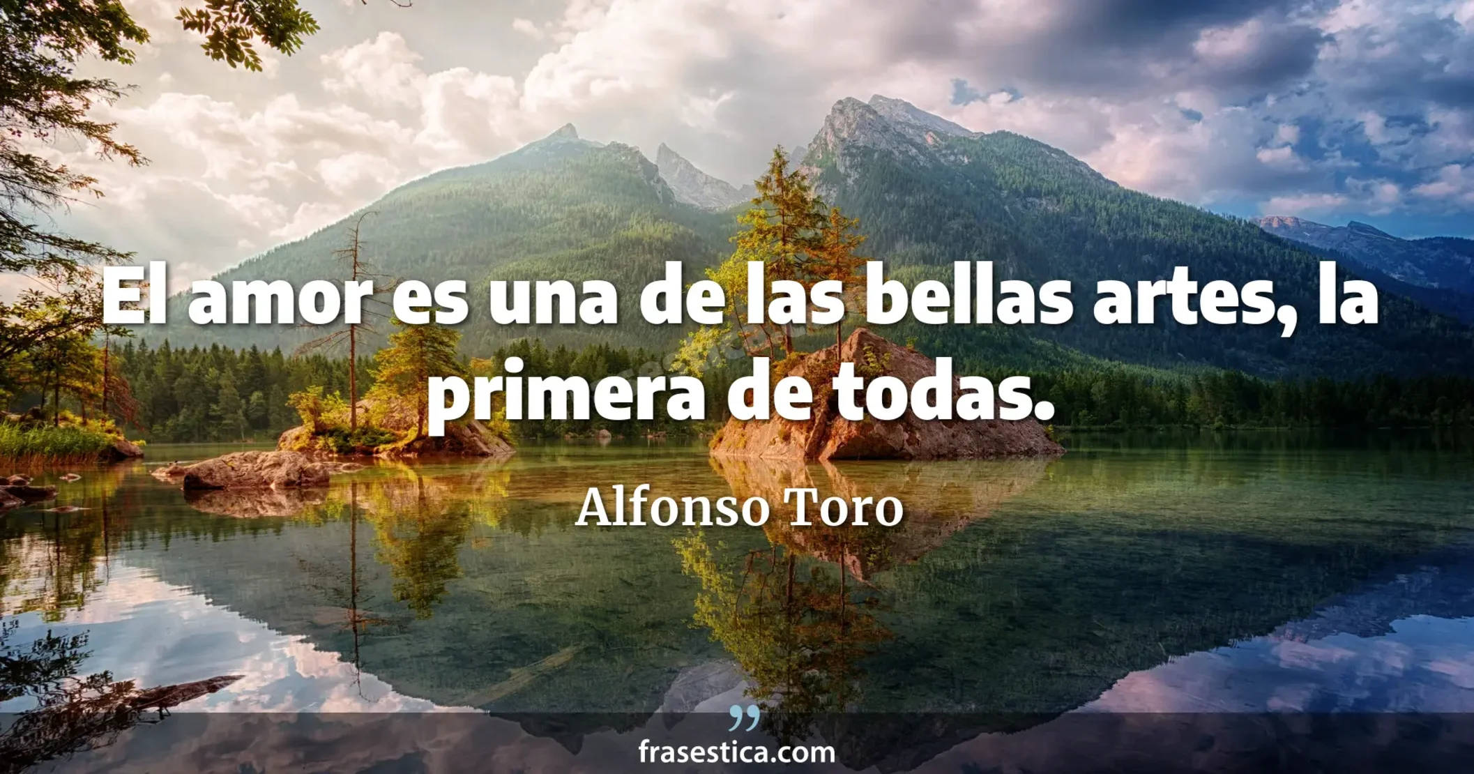 El amor es una de las bellas artes, la primera de todas. - Alfonso Toro