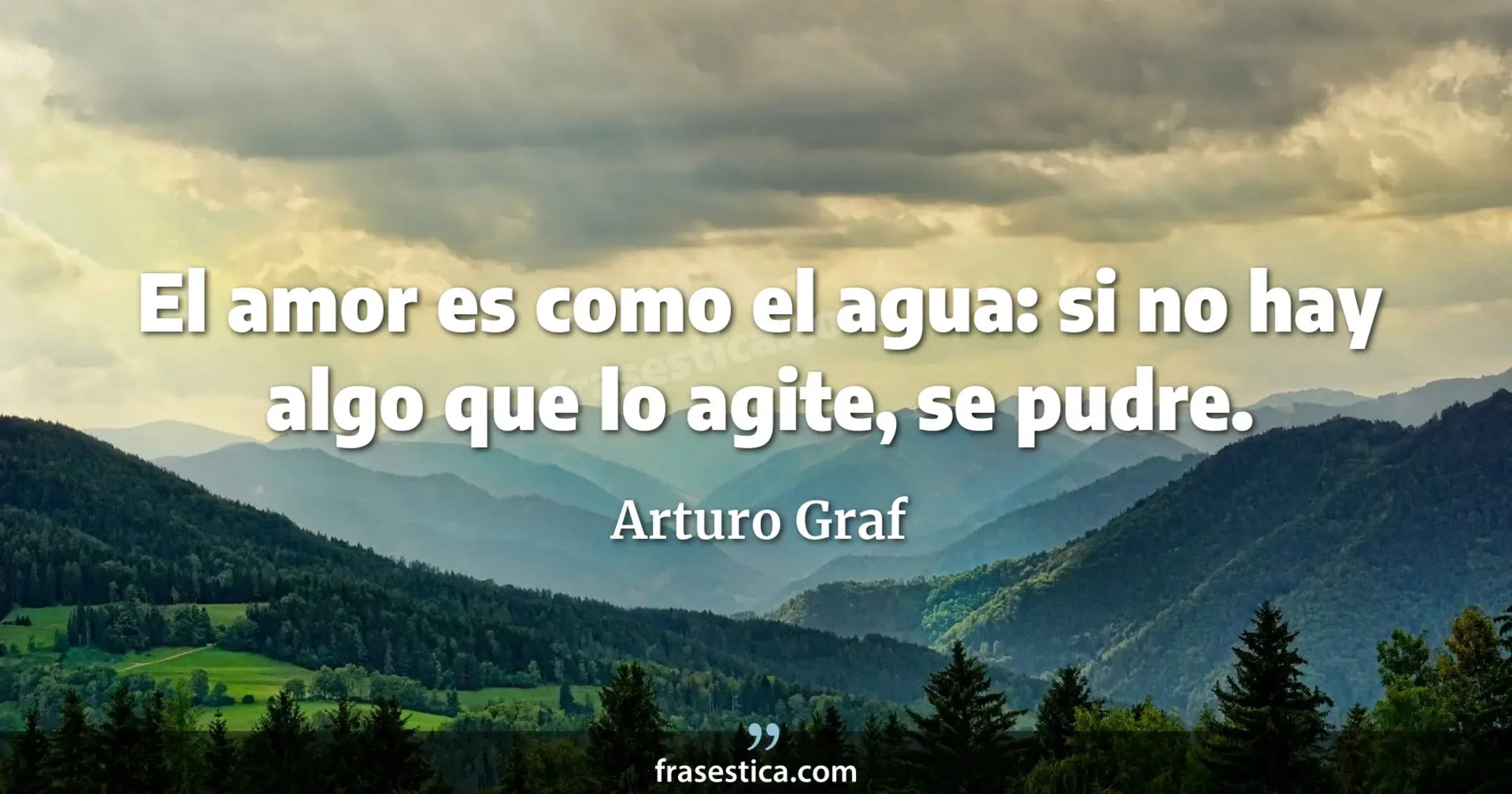 El amor es como el agua: si no hay algo que lo agite, se pudre. - Arturo Graf