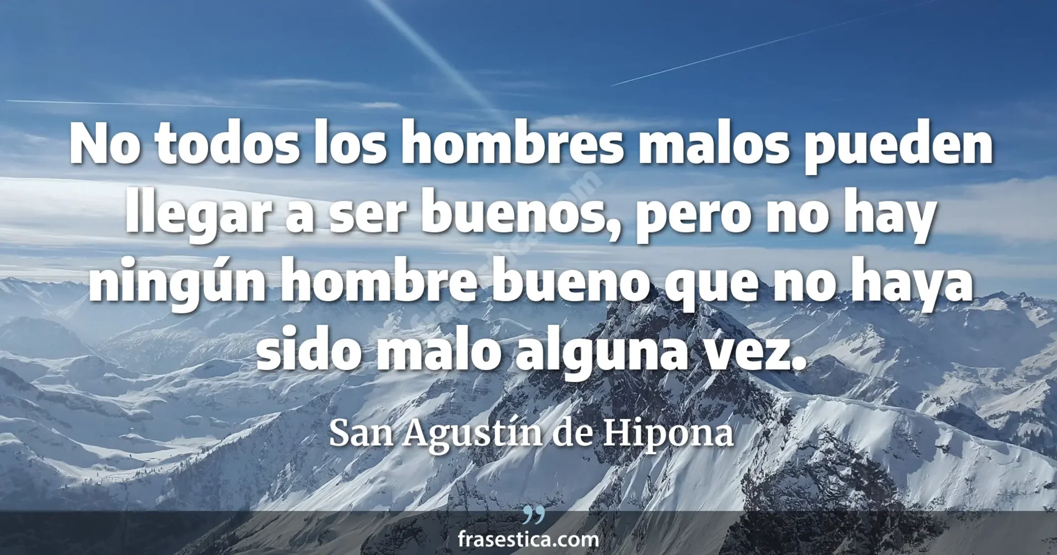 No todos los hombres malos pueden llegar a ser buenos, pero no hay ningún hombre bueno que no haya sido malo alguna vez. - San Agustín de Hipona