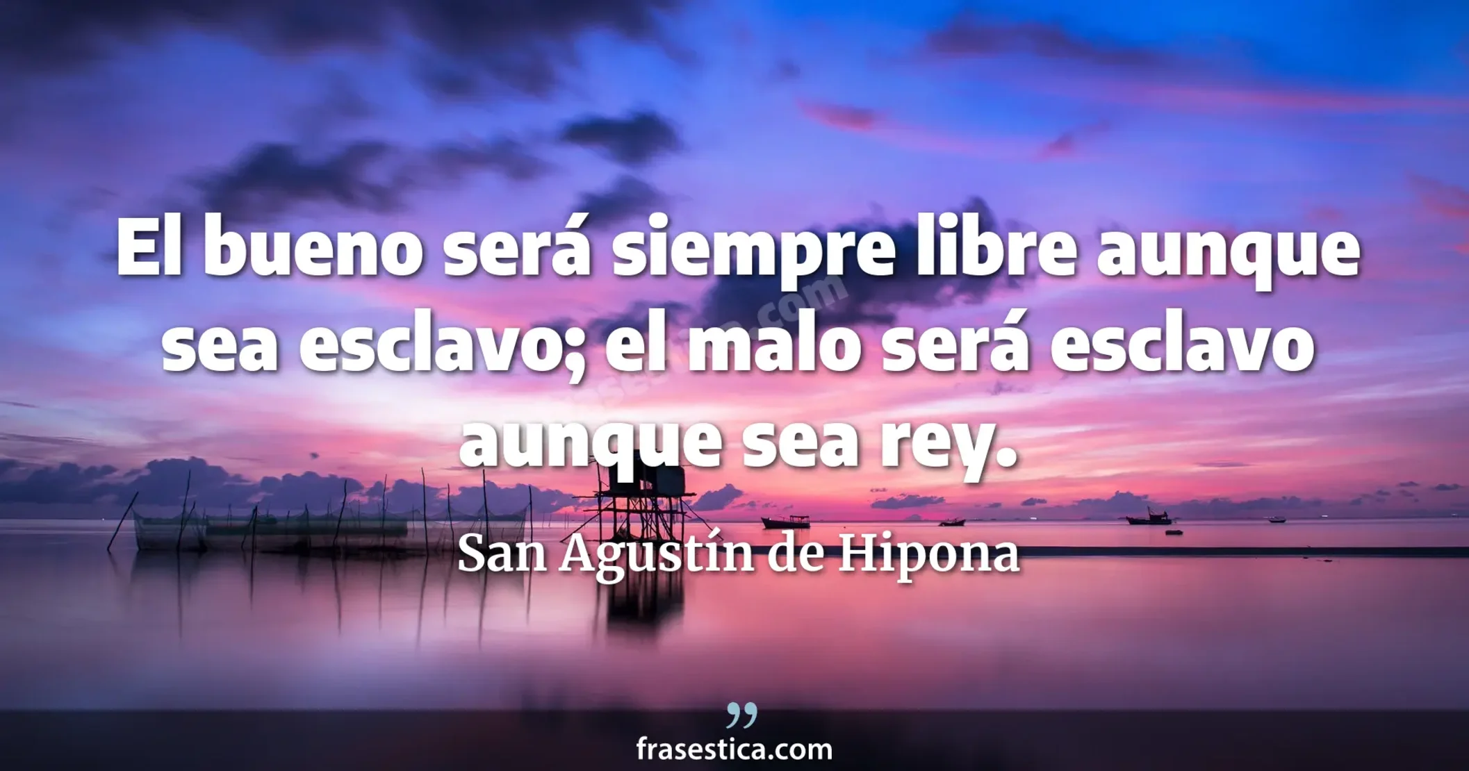 El bueno será siempre libre aunque sea esclavo; el malo será esclavo aunque sea rey. - San Agustín de Hipona