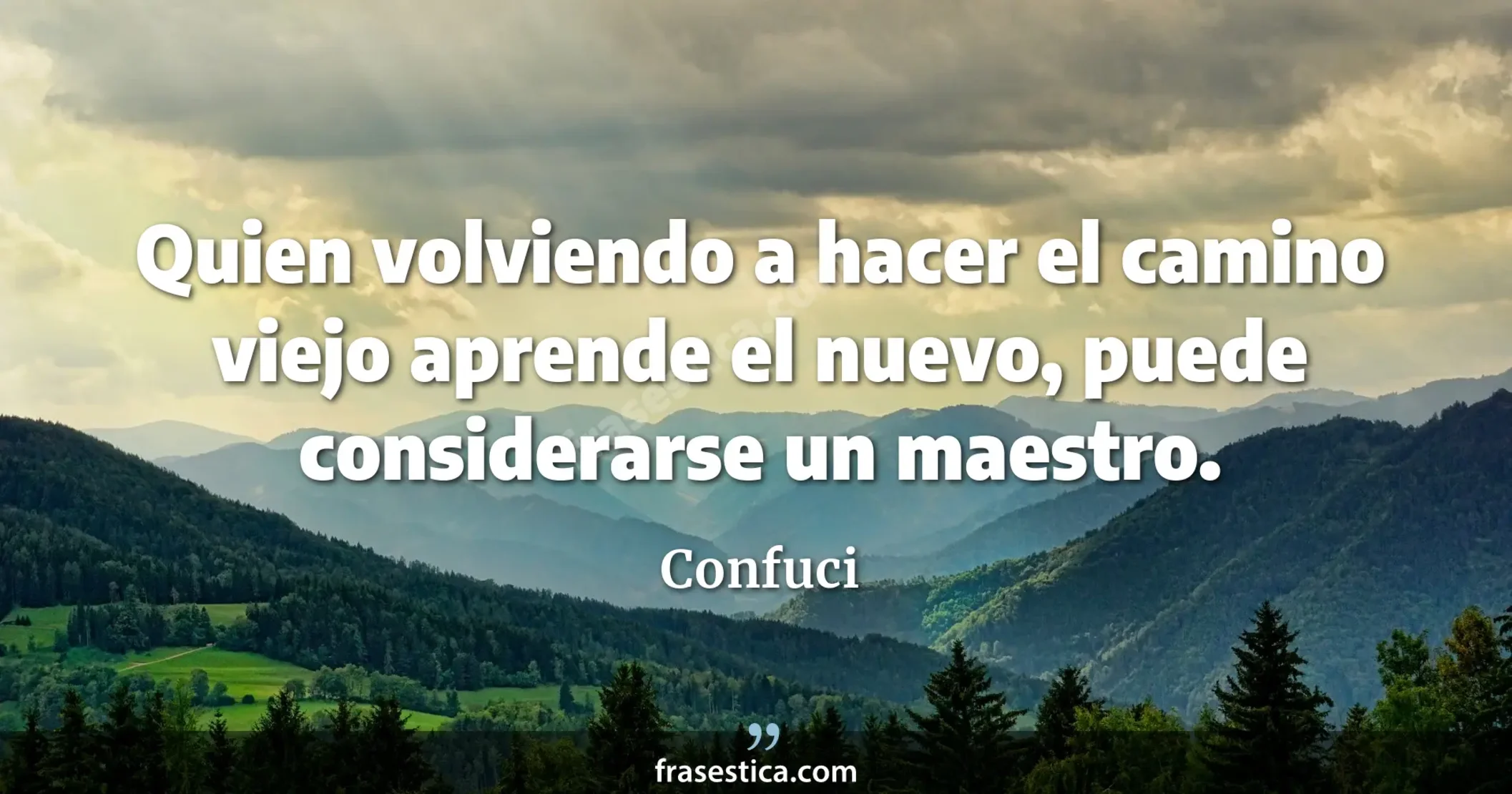 Quien volviendo a hacer el camino viejo aprende el nuevo, puede considerarse un maestro. - Confuci