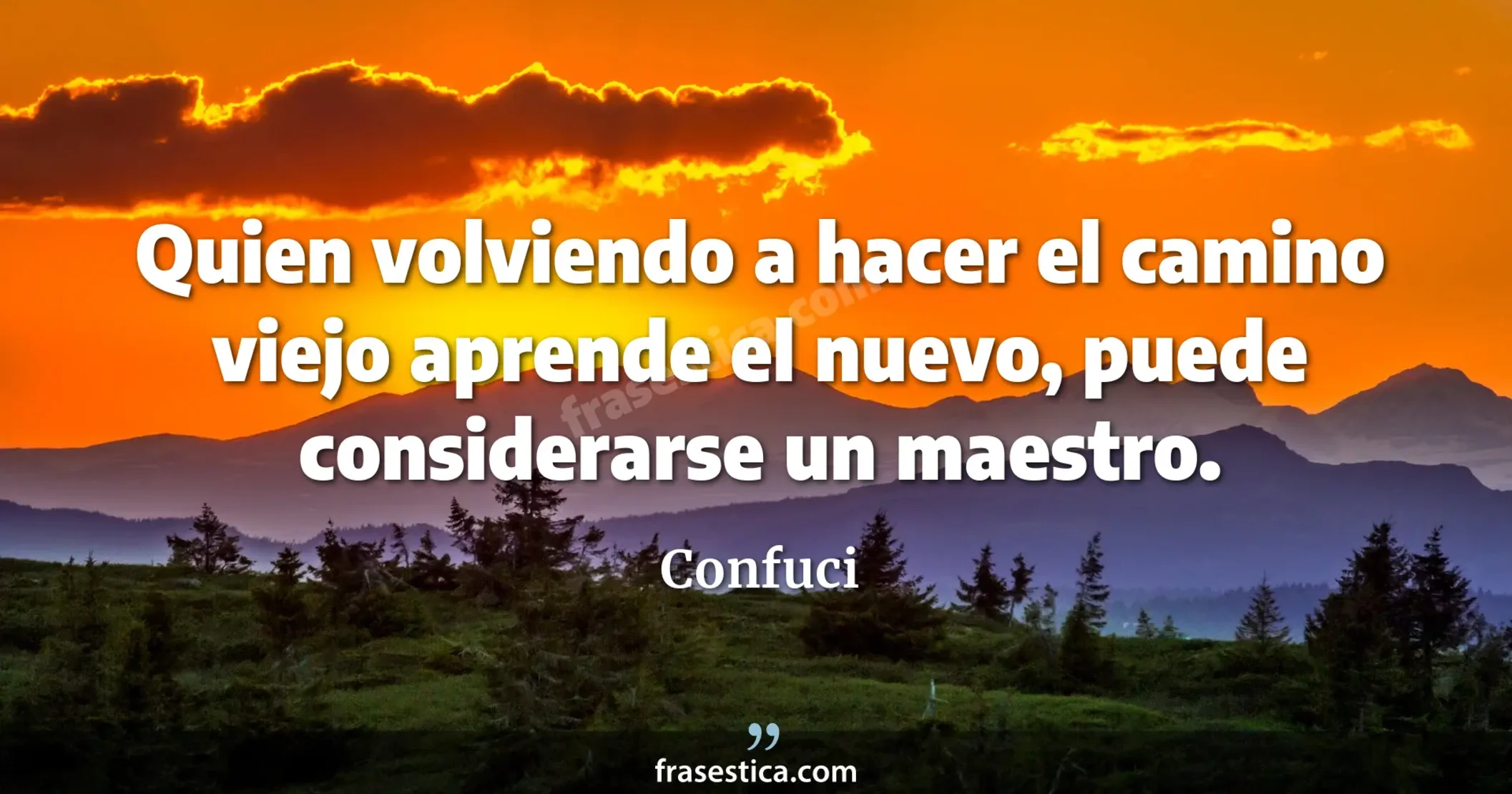 Quien volviendo a hacer el camino viejo aprende el nuevo, puede considerarse un maestro. - Confuci