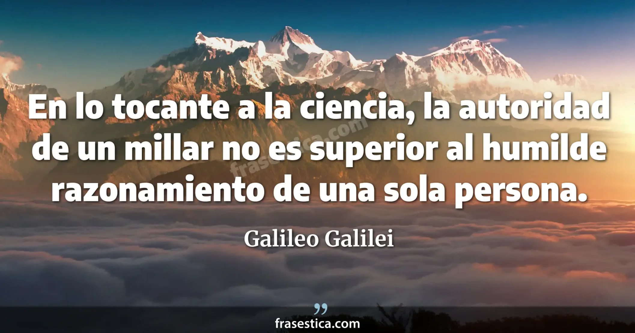 En lo tocante a la ciencia, la autoridad de un millar no es superior al humilde razonamiento de una sola persona. - Galileo Galilei