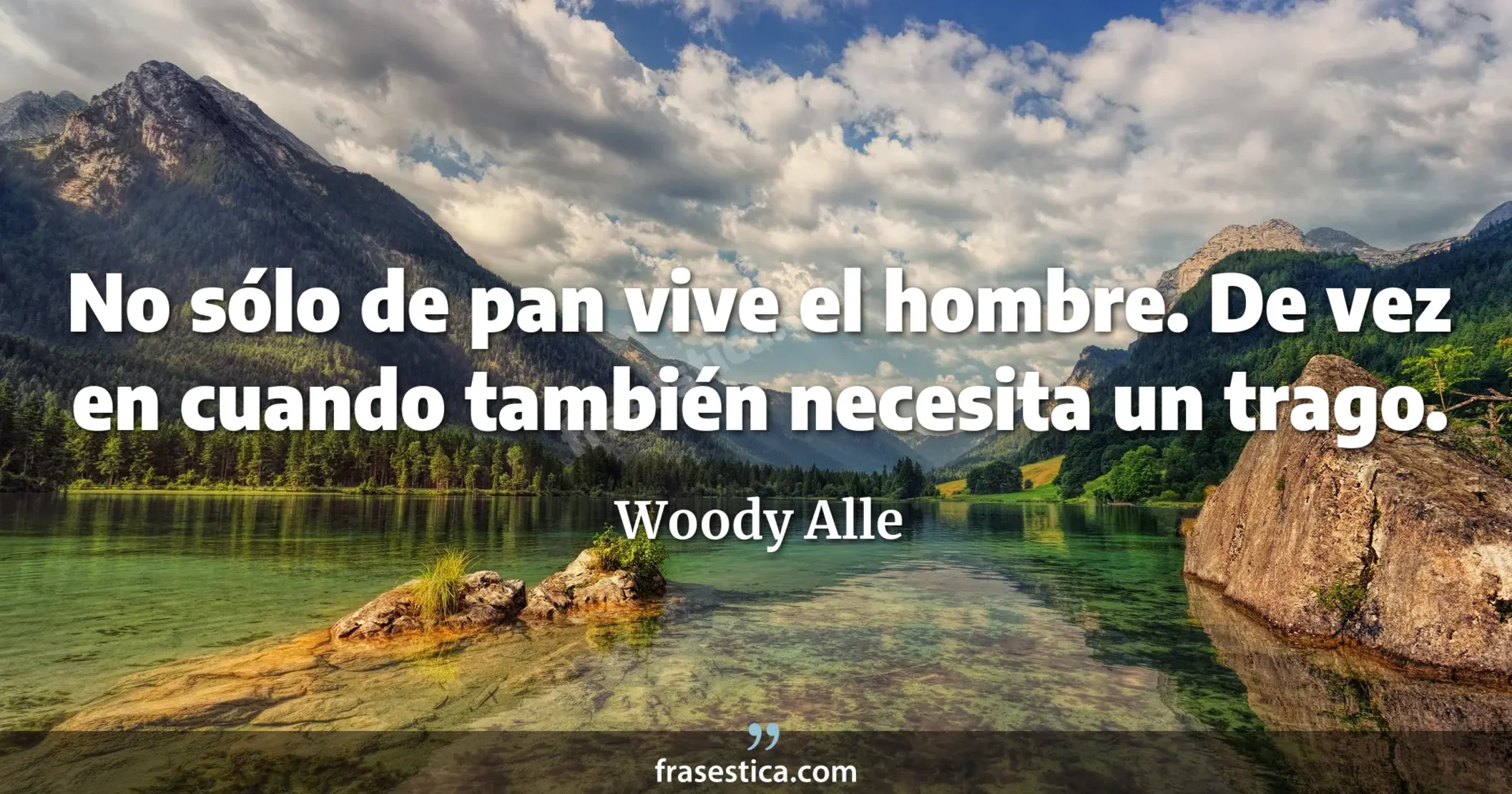 No sólo de pan vive el hombre. De vez en cuando también necesita un trago. - Woody Alle