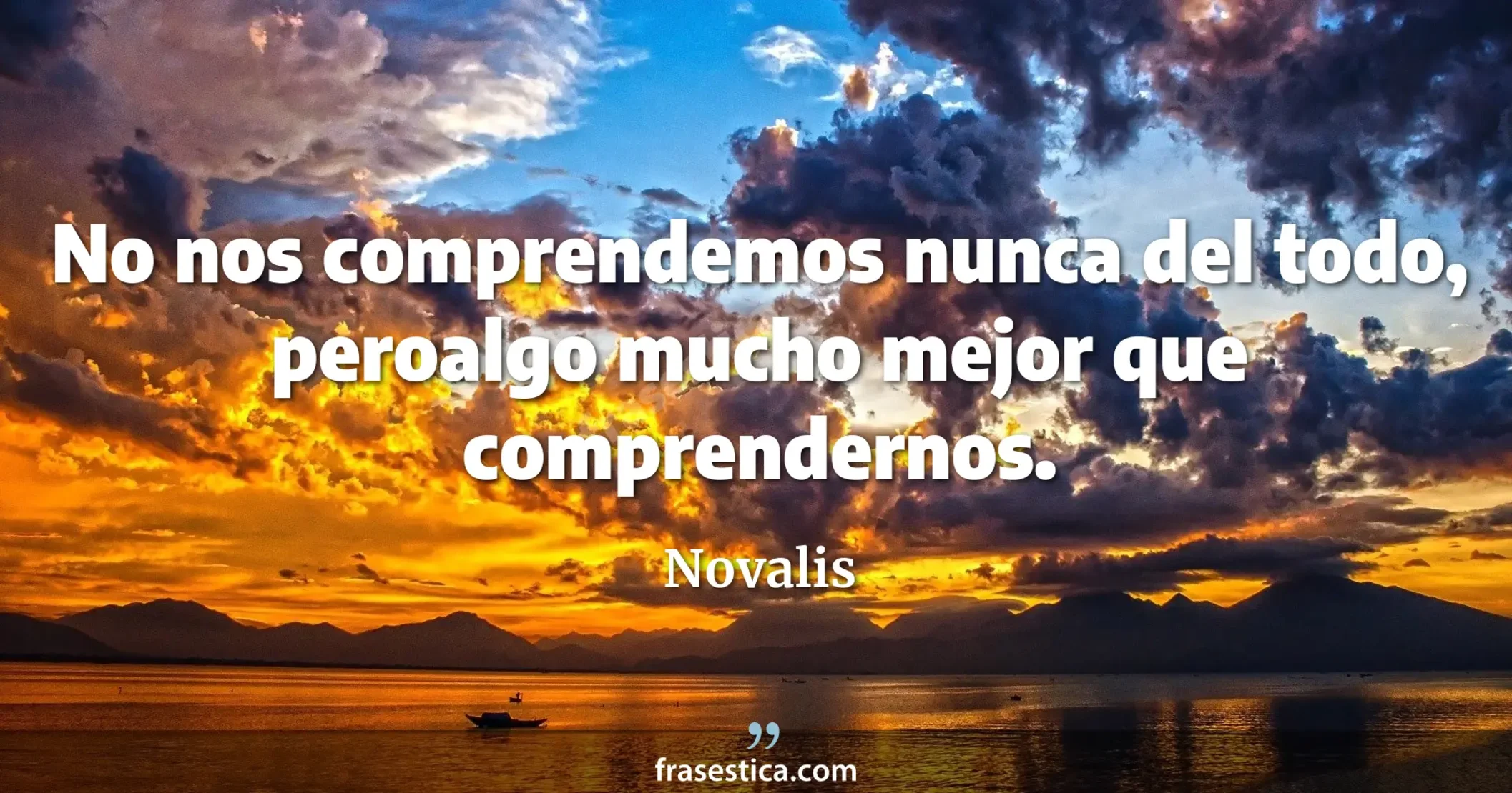 No nos comprendemos nunca del todo, peroalgo mucho mejor que comprendernos. - Novalis