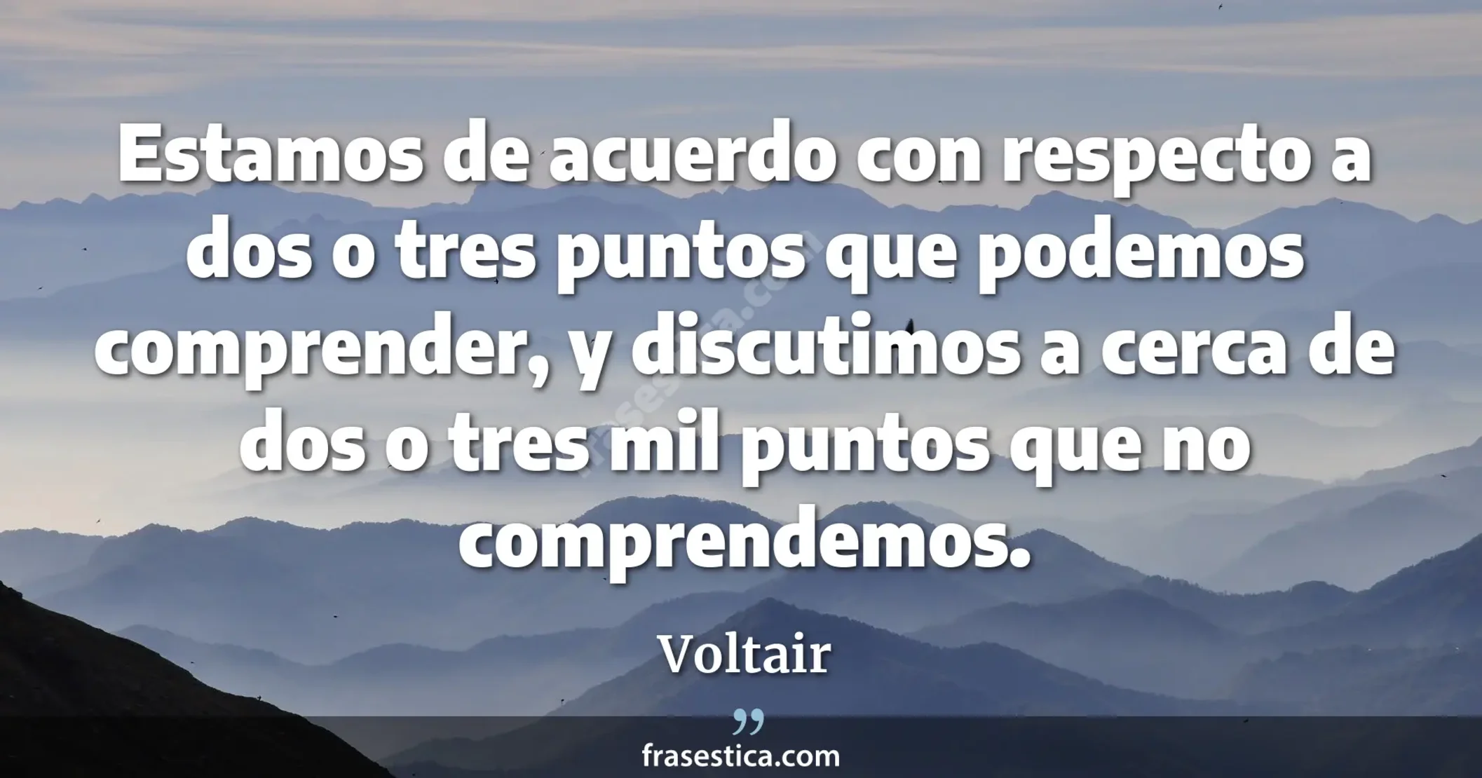Estamos de acuerdo con respecto a dos o tres puntos que podemos comprender, y discutimos a cerca de dos o tres mil puntos que no comprendemos. - Voltair