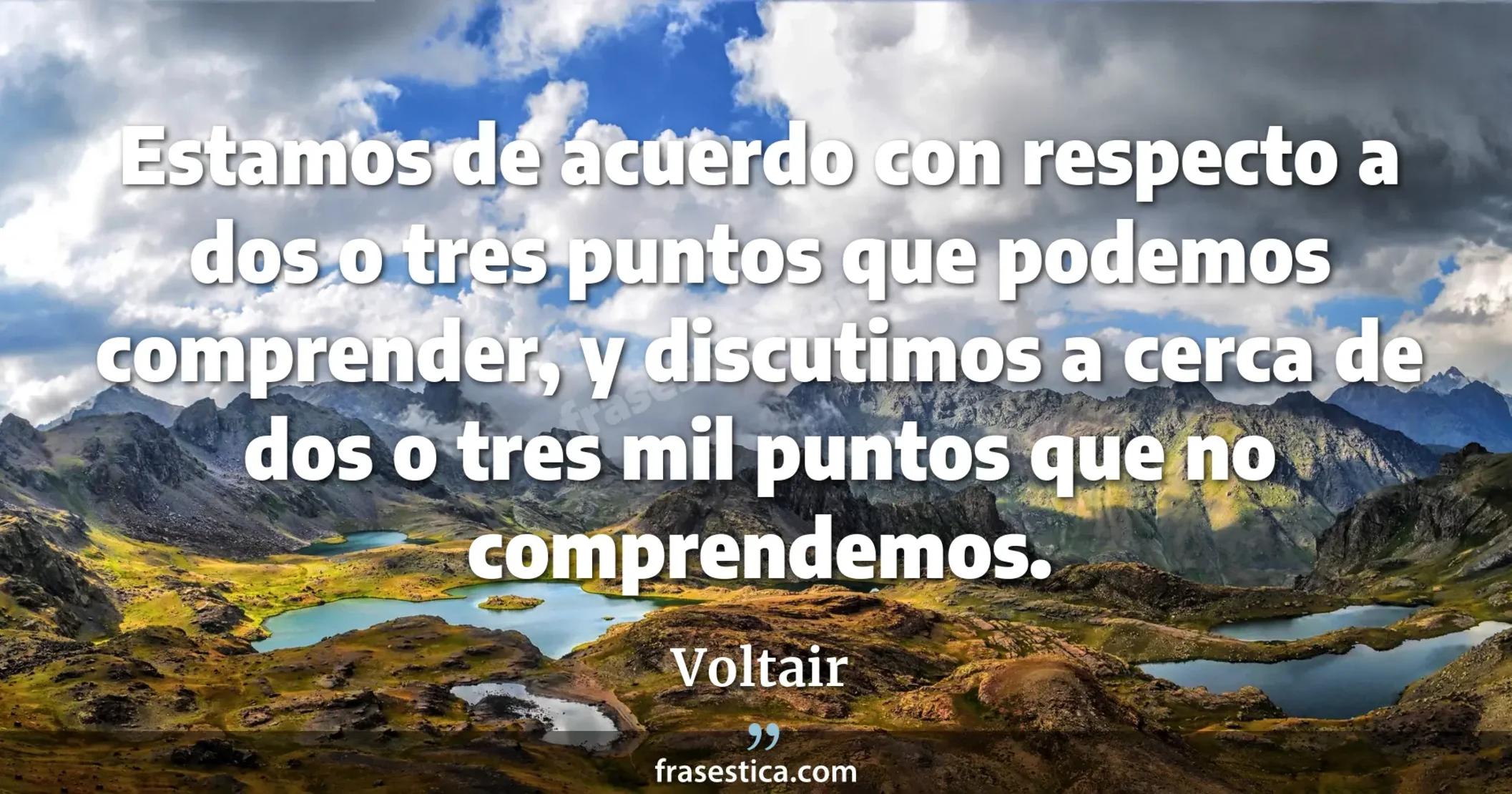 Estamos de acuerdo con respecto a dos o tres puntos que podemos comprender, y discutimos a cerca de dos o tres mil puntos que no comprendemos. - Voltair