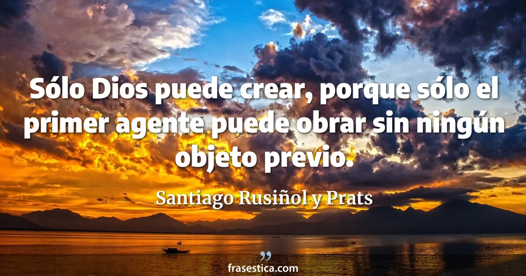 Sólo Dios puede crear, porque sólo el primer agente puede obrar sin ningún objeto previo. - Santiago Rusiñol y Prats