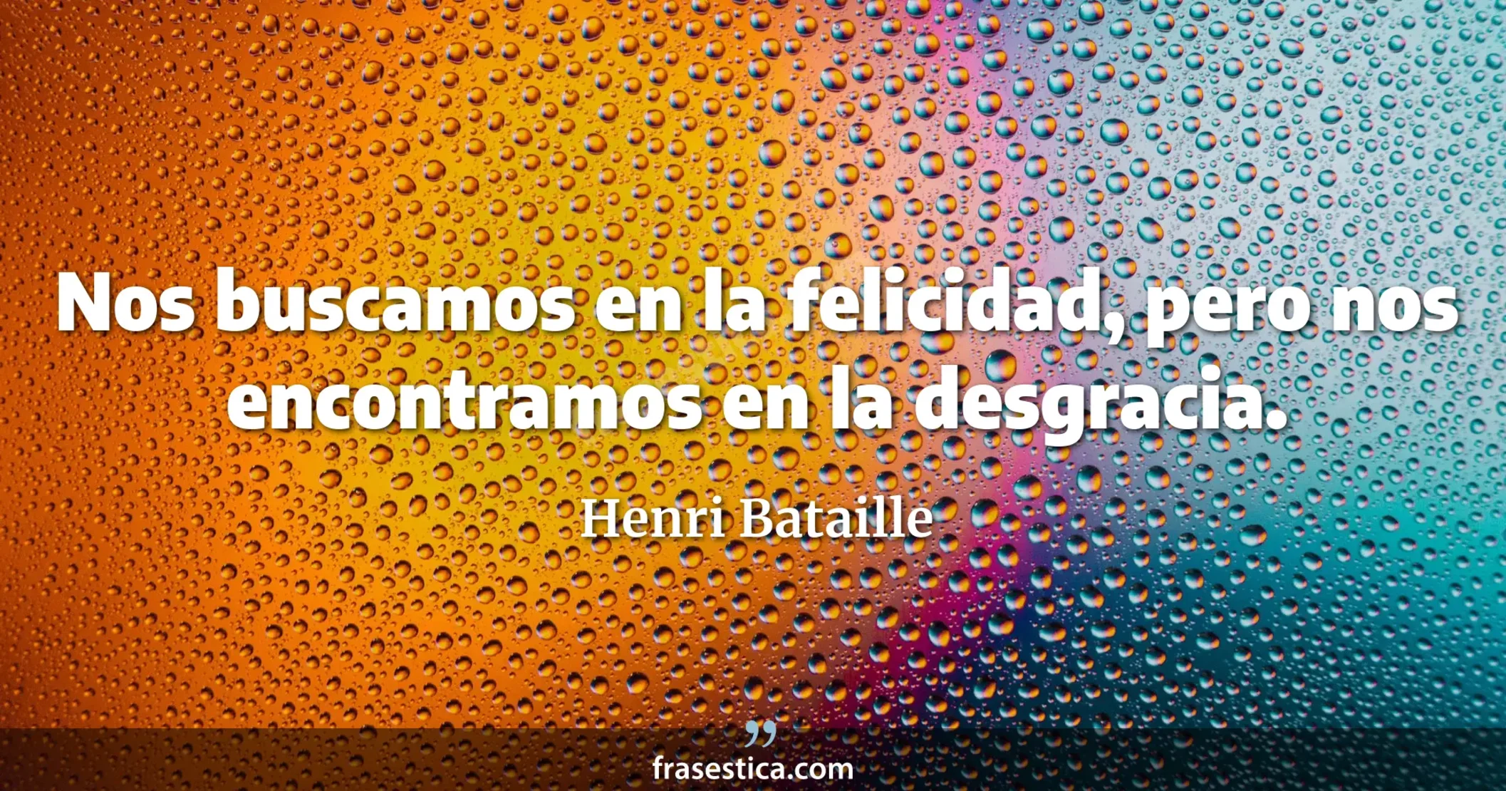 Nos buscamos en la felicidad, pero nos encontramos en la desgracia. - Henri Bataille