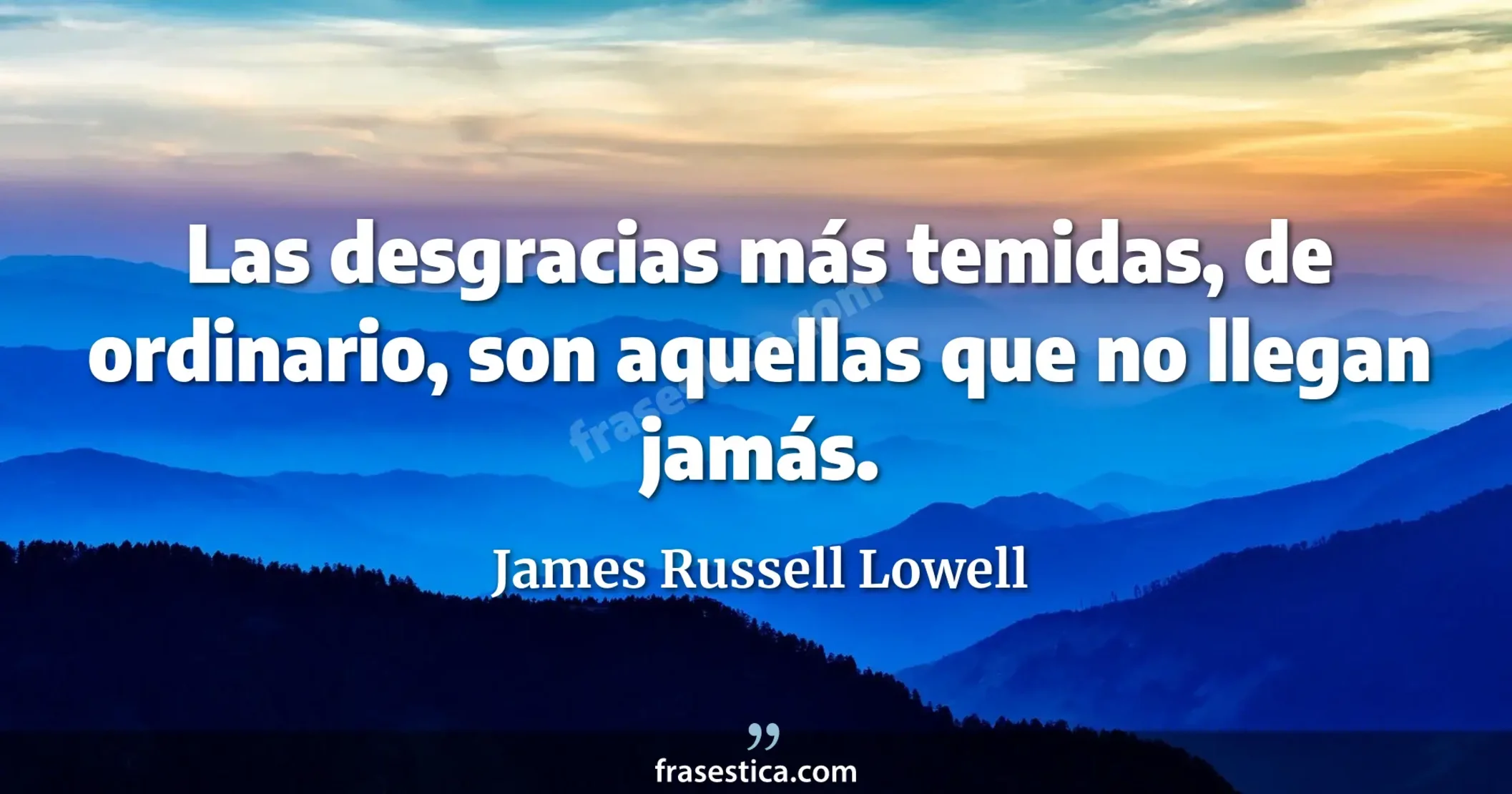 Las desgracias más temidas, de ordinario, son aquellas que no llegan jamás. - James Russell Lowell