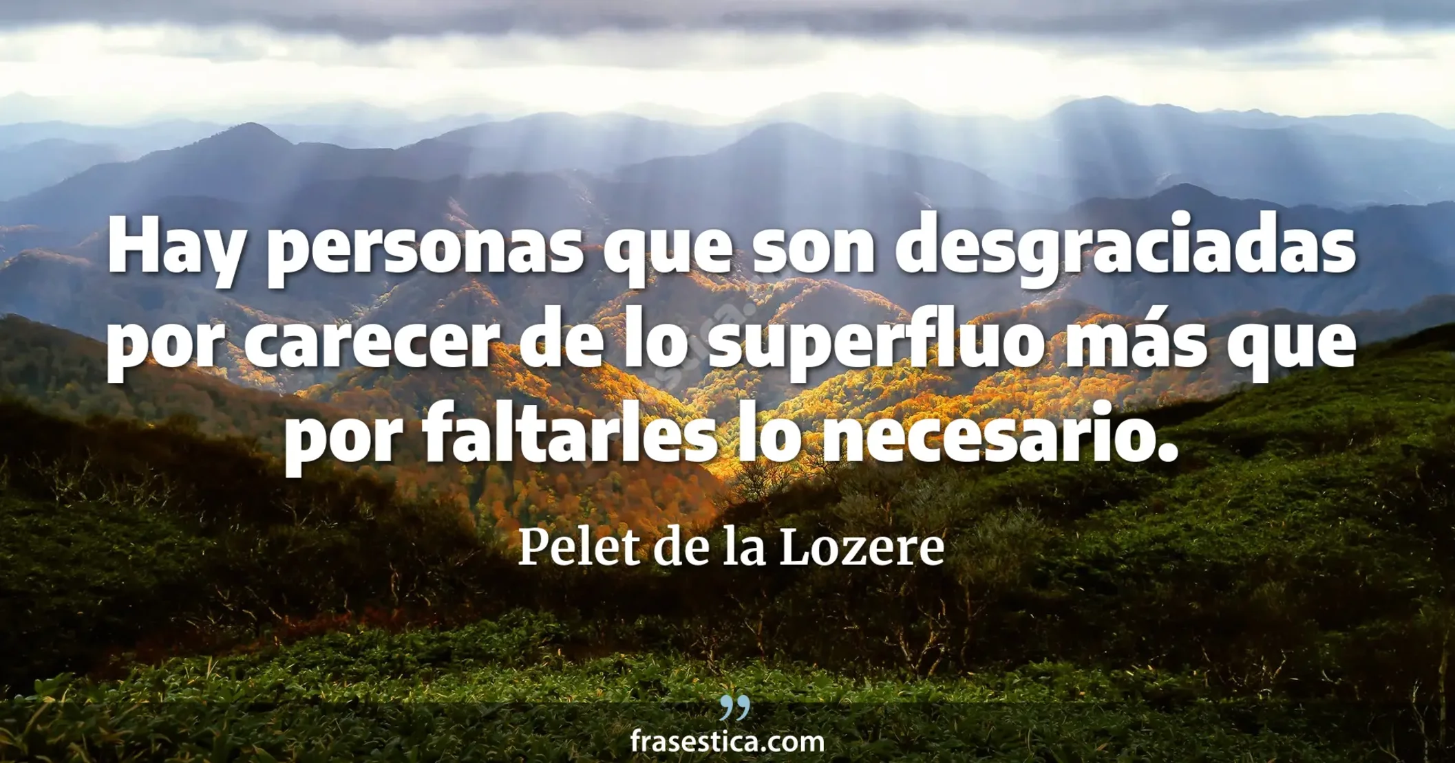 Hay personas que son desgraciadas por carecer de lo superfluo más que por faltarles lo necesario. - Pelet de la Lozere