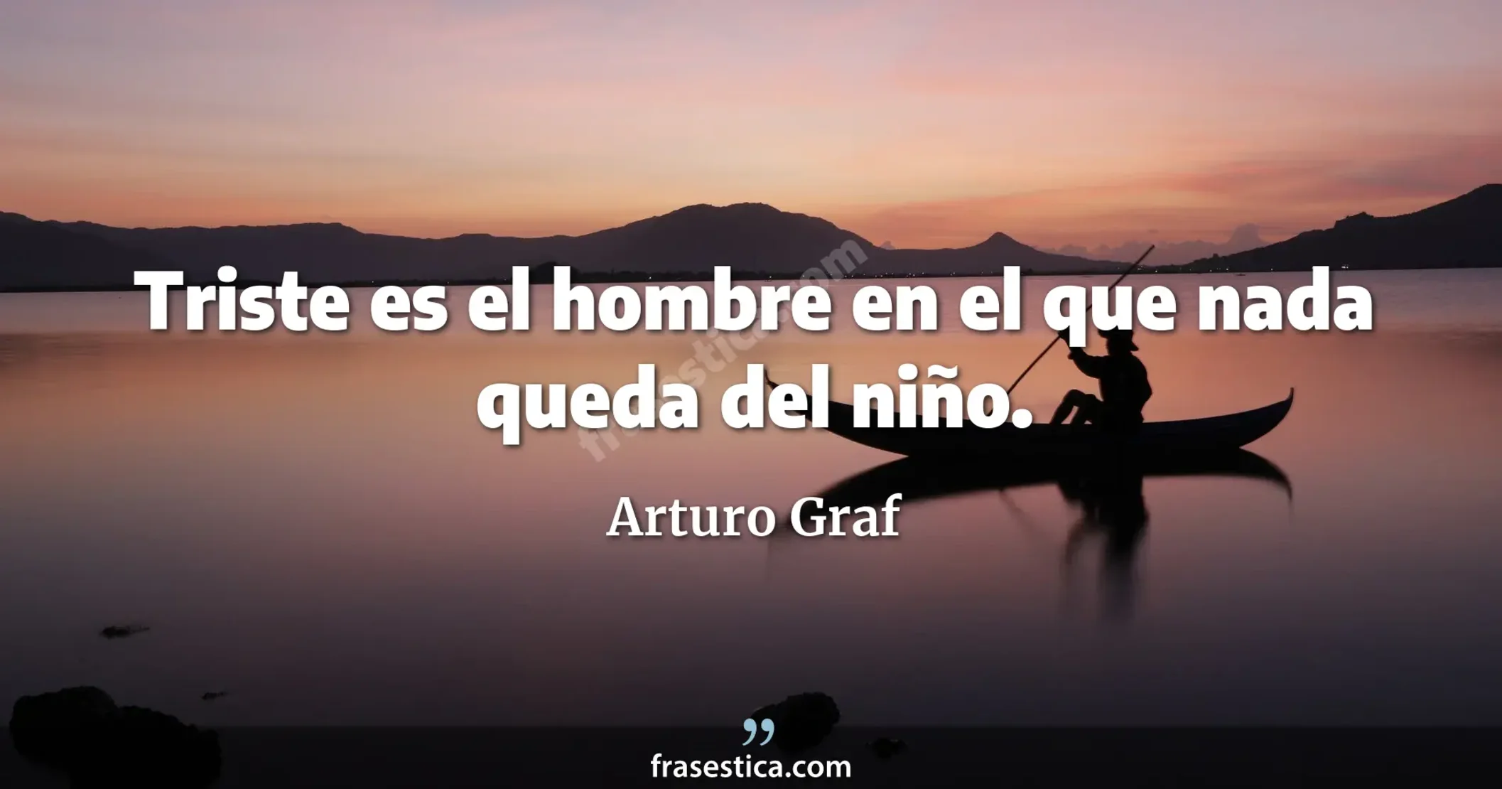 Triste es el hombre en el que nada queda del niño. - Arturo Graf
