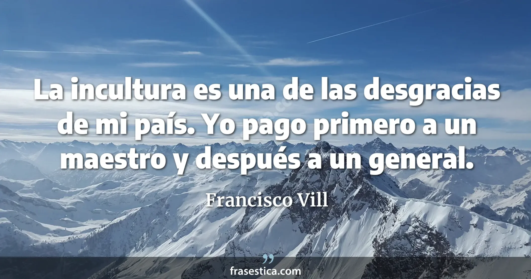 La incultura es una de las desgracias de mi país. Yo pago primero a un maestro y después a un general. - Francisco Vill