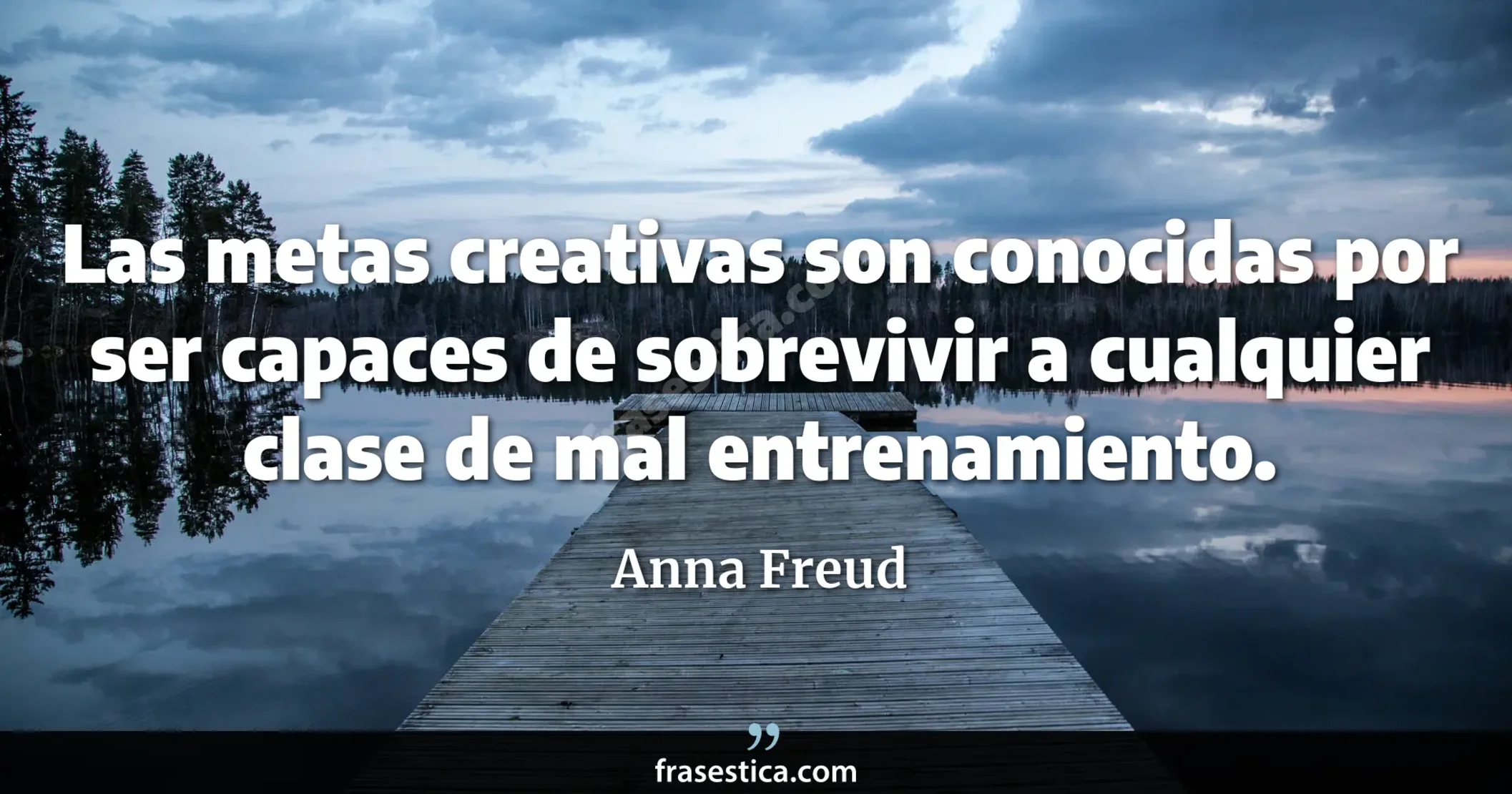 Las metas creativas son conocidas por ser capaces de sobrevivir a cualquier clase de mal entrenamiento. - Anna Freud