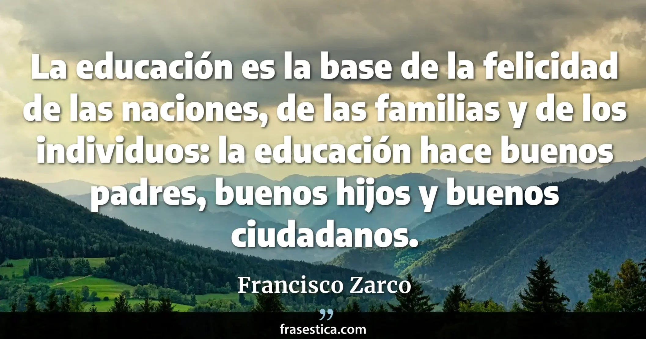 La educación es la base de la felicidad de las naciones, de las familias y de los individuos: la educación hace buenos padres, buenos hijos y buenos ciudadanos. - Francisco Zarco