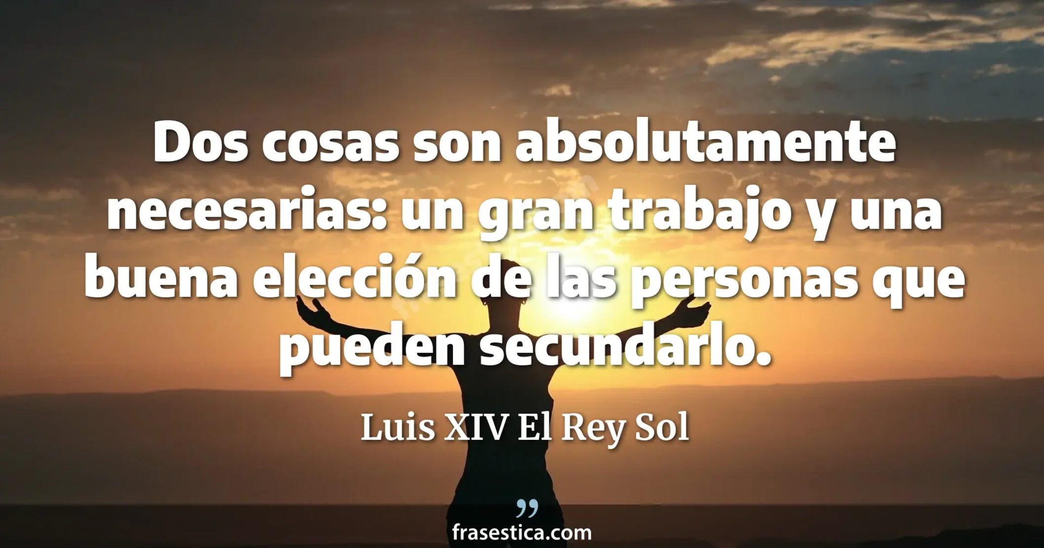 Dos cosas son absolutamente necesarias: un gran trabajo y una buena elección de las personas que pueden secundarlo. - Luis XIV El Rey Sol