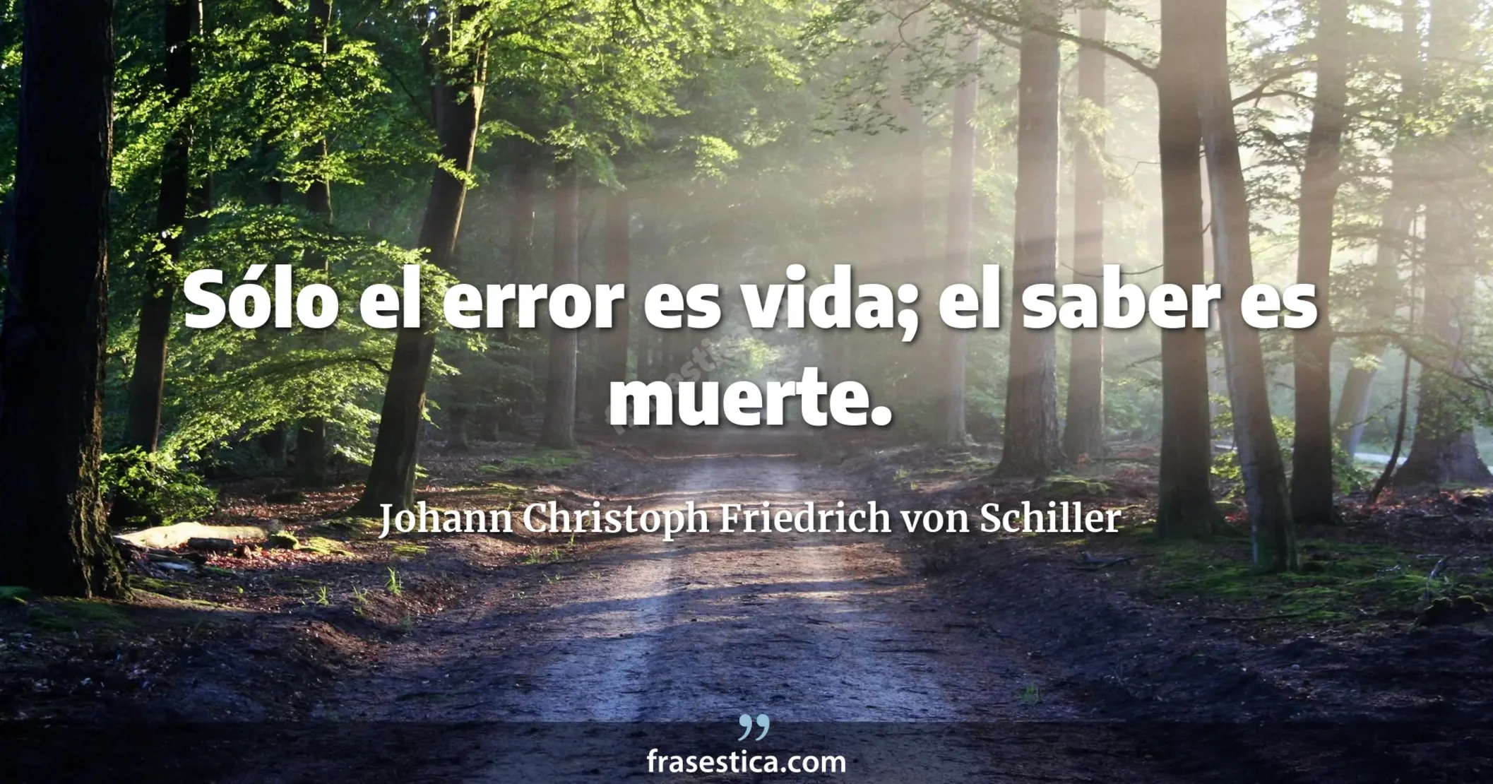 Sólo el error es vida; el saber es muerte. - Johann Christoph Friedrich von Schiller