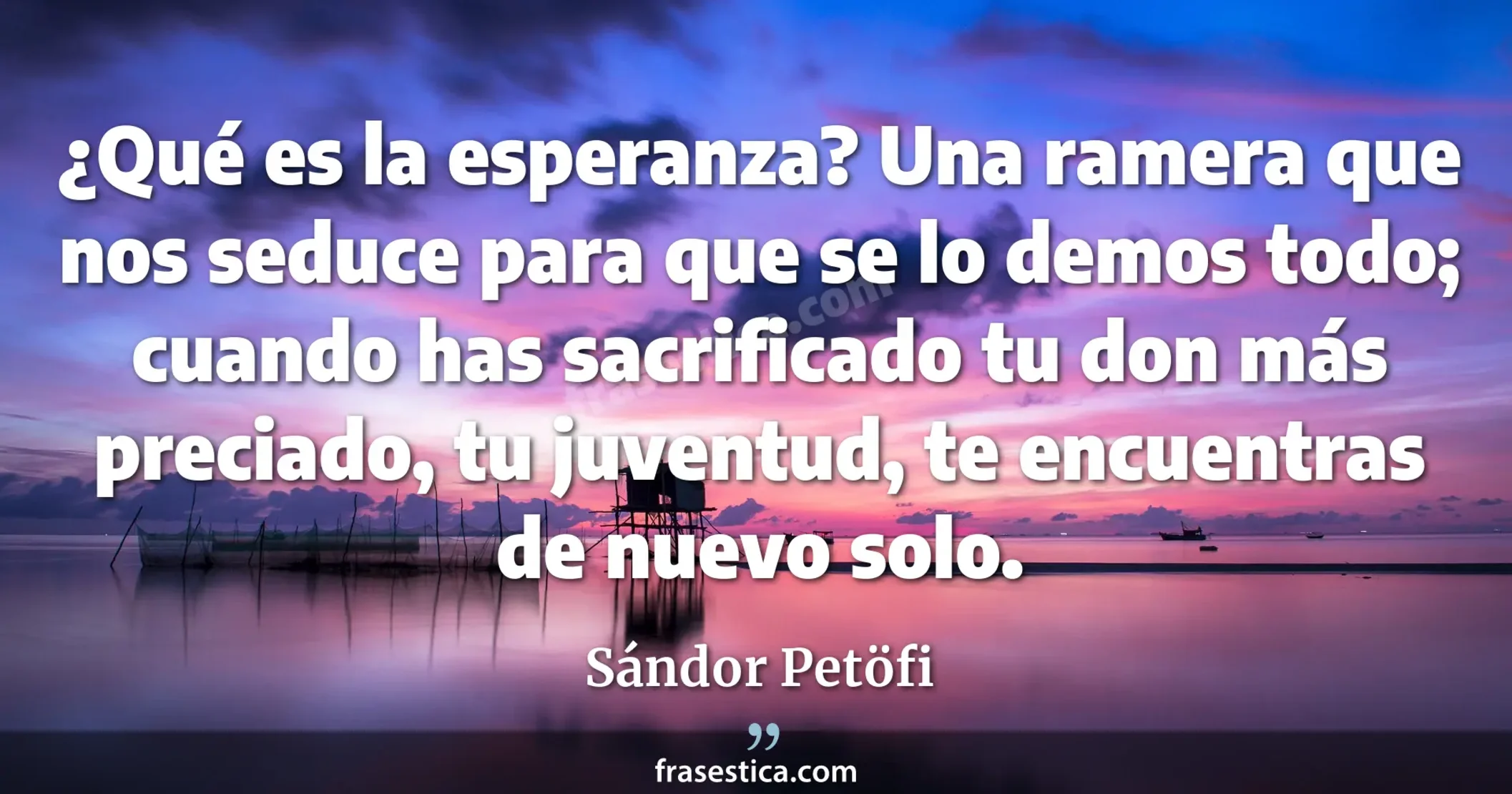 ¿Qué es la esperanza? Una ramera que nos seduce para que se lo demos todo; cuando has sacrificado tu don más preciado, tu juventud, te encuentras de nuevo solo. - Sándor Petöfi